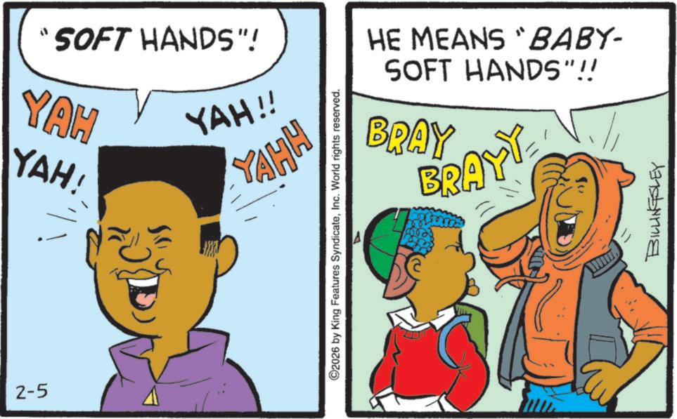 Photo caption OCR: 2-5 "SOFT HANDS"! YAH YAH! YAH!! YAHH HE MEANS "BABY- SOFT HANDS"!! BRAY BRAYY 2026 by King Features SyndicateInc. World rights reserved. BILLINGSLEY 2-5 " SOFT HANDS " ! YAH YAH ! YAH !! YAHH HE MEANS " BABY- SOFT HANDS " !! BRAY BRAYY 2026 by King Features SyndicateInc. World rights reserved . BILLINGSLEY