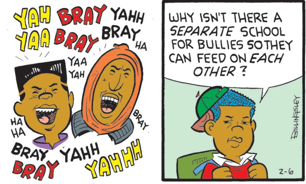 Pleased OCR: JAH BRAY YAHH TAA BRAY YAA YAH HA WHY ISN'T THERE A SEPARATE SCHOOL FOR BULLIES SO THEY CAN FEED ON EACH OTHER ? SS. HA HA BRAY YAHH BRAY BRAY YAHHH ? 2-6 BILLINGSLEY JAH BRAY YAHH TAA BRAY YAA YAH HA WHY ISN'T THERE A SEPARATE SCHOOL FOR BULLIES SO THEY CAN FEED ON EACH OTHER ? SS . HA HA BRAY YAHH BRAY BRAY YAHHH ? 2-6 BILLINGSLEY