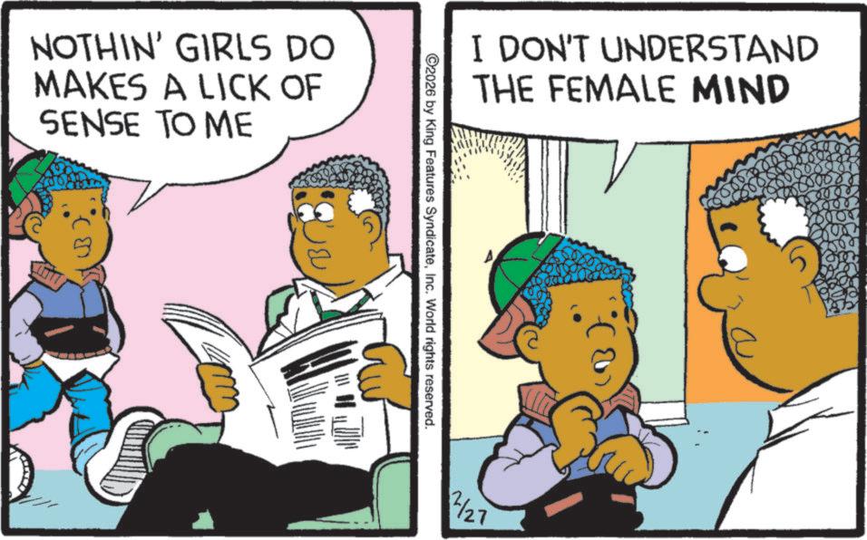 Comic book OCR: NOTHIN' GIRLS DO MAKES A LICK OF SENSE TO ME I DON'T UNDERSTAND THE FEMALE MIND 2026 by King Features SyndicateInc. World rights reserved. ? 2/23 NOTHIN ' GIRLS DO MAKES A LICK OF SENSE TO ME I DON'T UNDERSTAND THE FEMALE MIND 2026 by King Features SyndicateInc. World rights reserved . ? 2/23