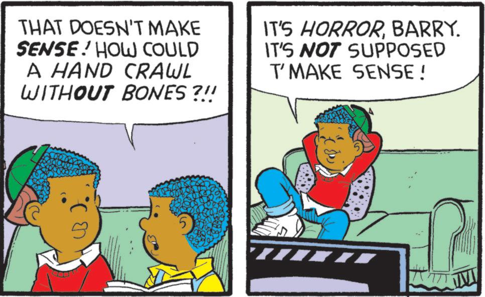 Fictional character OCR: THAT DOESN'T MAKE SENSE! HOW COULD A HAND CRAWL WITHOUT BONES?!! IT'S HORRORBARRY. IT'S NOT SUPPOSED T'MAKE SENSE! THAT DOESN'T MAKE SENSE ! HOW COULD A HAND CRAWL WITHOUT BONES ? !! IT'S HORRORBARRY . IT'S NOT SUPPOSED T'MAKE SENSE !