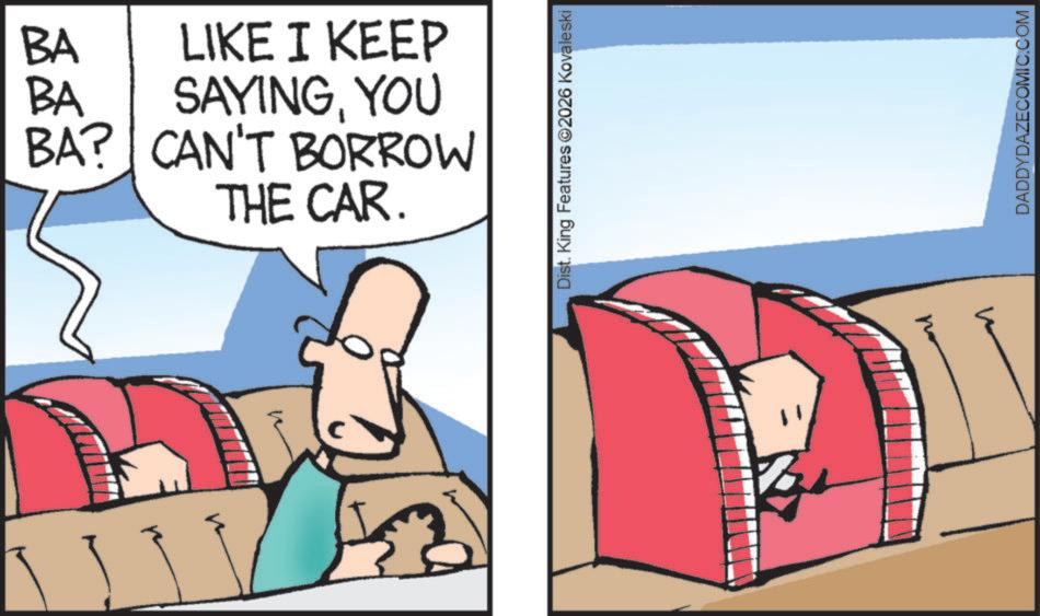 Comic book OCR: BA BA LIKE I KEEP SAYINGYOU BA? CAN'T BORROW THE CAR. Dist. King Features 2026 Kovaleski DADDYDAZECOMIC.COM BA BA LIKE I KEEP SAYINGYOU BA ? CAN'T BORROW THE CAR . Dist . King Features 2026 Kovaleski DADDYDAZECOMIC.COM