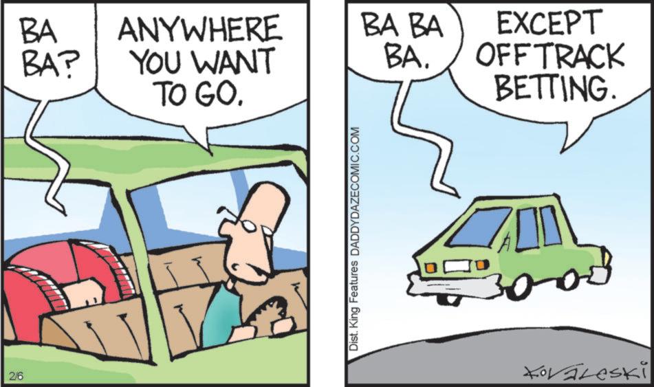 Kit car OCR: 2/6 BA BA? ANYWHERE YOU WANT TO GO. Dist. King Features DADDYDAZECOMIC.COM BA BA BA. EXCEPT OFF TRACK BETTING. ?? 30-00 Kovaleski 2/6 BA BA ? ANYWHERE YOU WANT TO GO . Dist . King Features DADDYDAZECOMIC.COM BA BA BA . EXCEPT OFF TRACK BETTING . ?? 30-00 Kovaleski