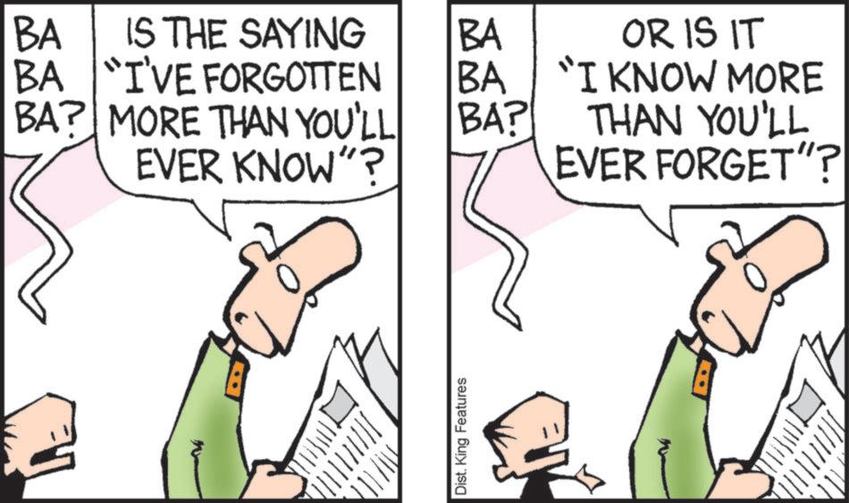 Pleased OCR: BA IS THE SAYING BA OR IS IT BA "I'VE FORGOTTEN BA "I KNOW MORE BA? MORE THAN YOU'LL EVER KNOW"? BA? THAN YOU'LL EVER FORGET"? Dist. King Features BA IS THE SAYING BA OR IS IT BA " I'VE FORGOTTEN BA " I KNOW MORE BA ? MORE THAN YOU'LL EVER KNOW " ? BA ? THAN YOU'LL EVER FORGET " ? Dist . King Features