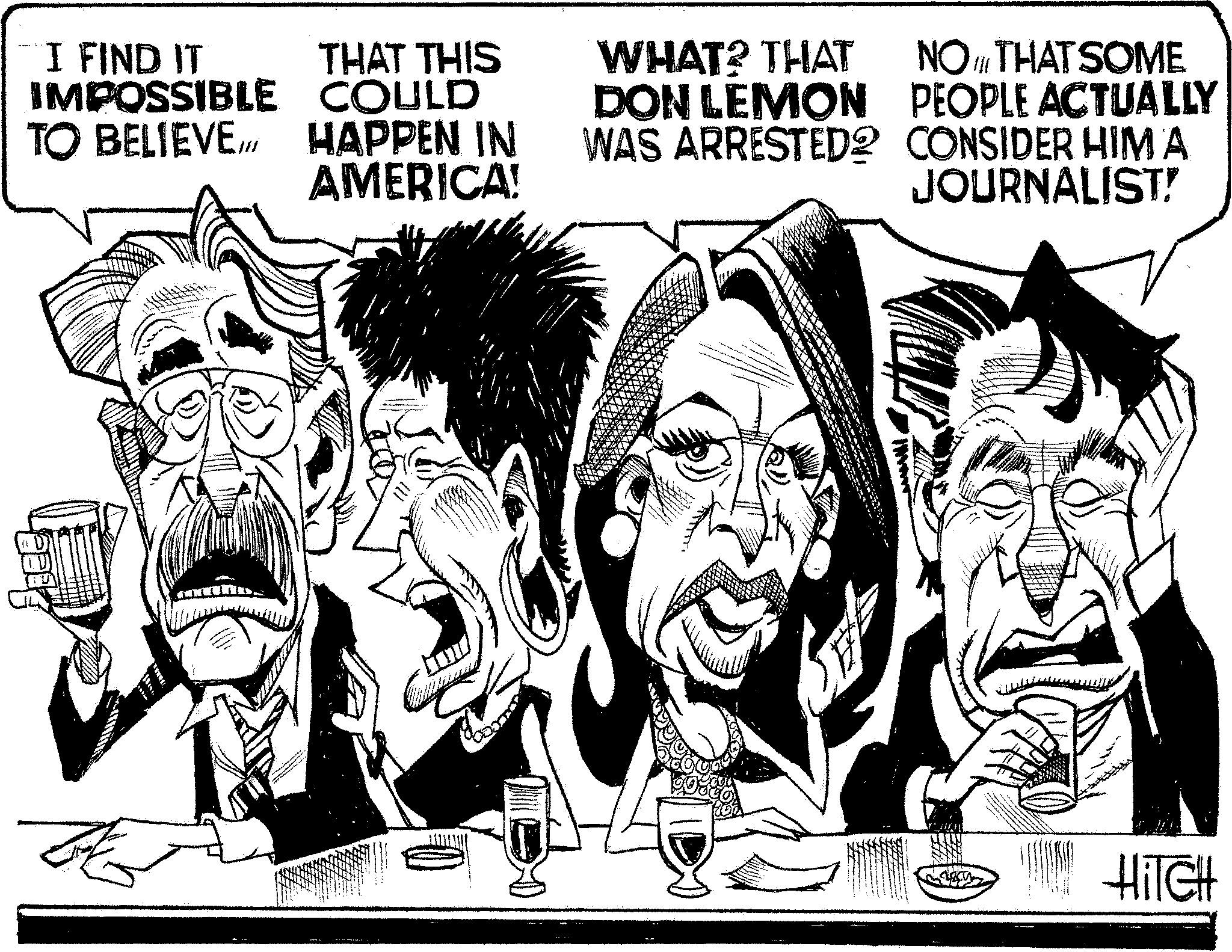 Line art OCR: I FIND IT THAT THIS IMPOSSIBLE COULD TO BELIEVE HAPPEN IN AMERICA! WHAT? THAT DON LEMON NO THAT SOME PEOPLE ACTUALLY WAS ARRESTED2 CONSIDER HIM A JOURNALIST! HITCH I FIND IT THAT THIS IMPOSSIBLE COULD TO BELIEVE HAPPEN IN AMERICA ! WHAT ? THAT DON LEMON NO THAT SOME PEOPLE ACTUALLY WAS ARRESTED2 CONSIDER HIM A JOURNALIST ! HITCH