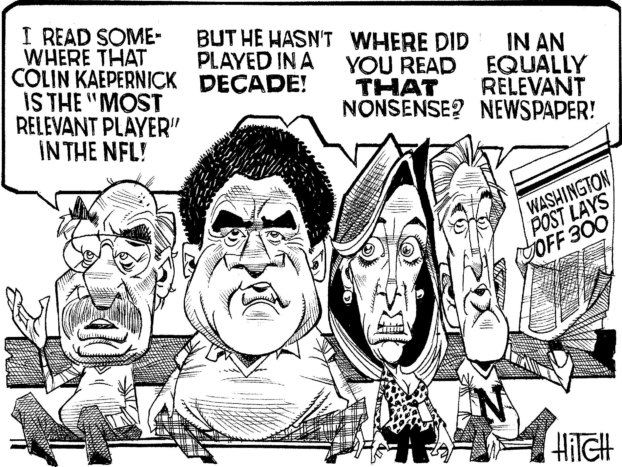 Fiction OCR: I READ SOME- WHERE THAT COLIN KAEPERNICK IS THE "MOST RELEVANT PLAYER" IN THE NFL! BUT HE HASN'T PLAYED IN A DECADE! WHERE DID IN AN YOU READ EQUALLY THAT RELEVANT NONSENSE? NEWSPAPER! N WASHINGTON POST LAYS OFF 300 HITCH I READ SOME- WHERE THAT COLIN KAEPERNICK IS THE " MOST RELEVANT PLAYER " IN THE NFL ! BUT HE HASN'T PLAYED IN A DECADE ! WHERE DID IN AN YOU READ EQUALLY THAT RELEVANT NONSENSE ? NEWSPAPER ! N WASHINGTON POST LAYS OFF 300 HITCH