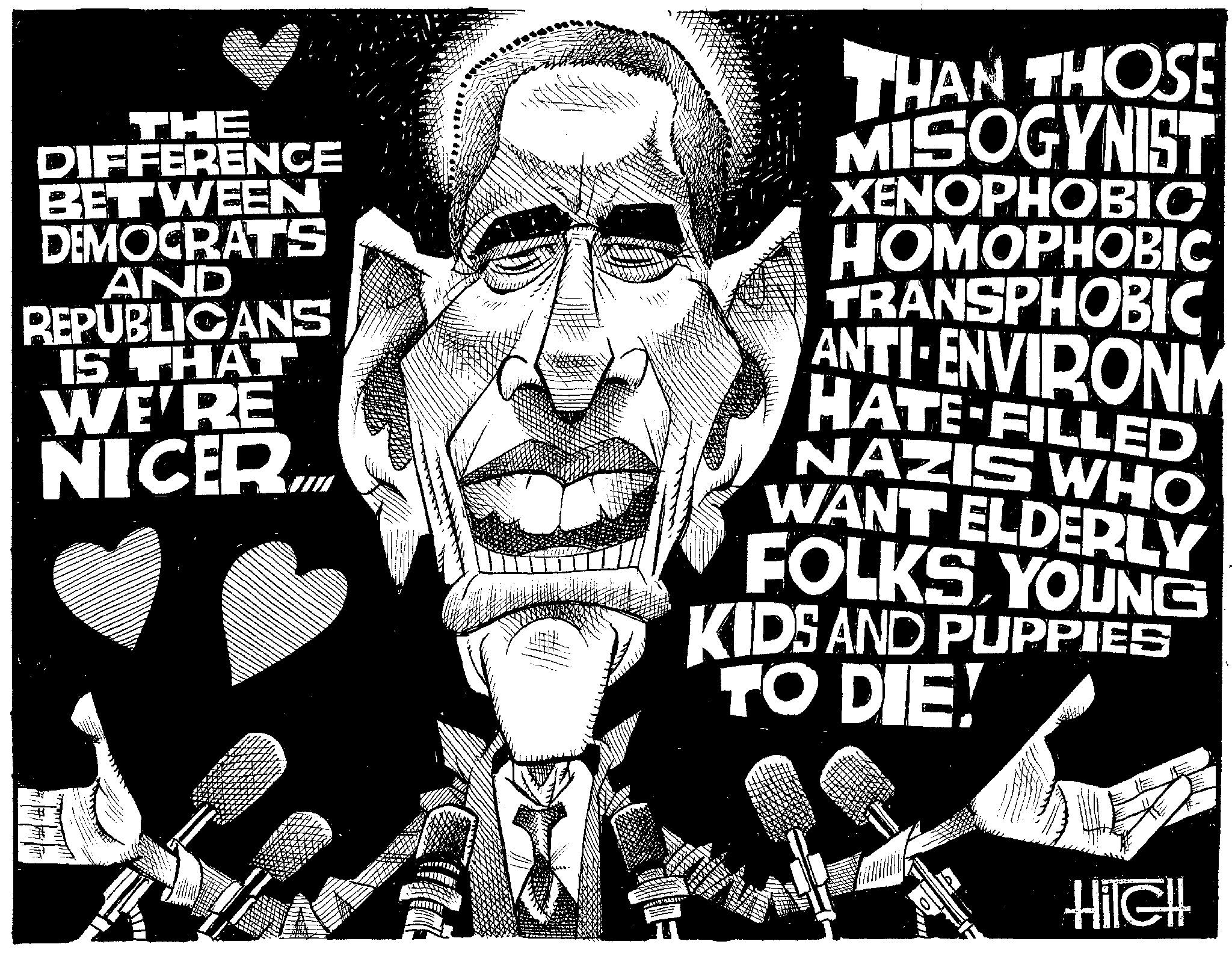 Graphic design OCR: THE DIFFERENCE BETWEEN DEMOCRATS AND REPUBLICANS IS THAT WE'RE NICER.COM THAN THOSE MISOGYNIST XENOPHOBIC HOMOPHOBIC TRANSPHOBIC ANTI-ENVIRONM HATE FILLED NAZIS WHO WANT ELDERLY FOLKS YOUNG KIDS AND PUPPIES TO DIE! HilGH! THE DIFFERENCE BETWEEN DEMOCRATS AND REPUBLICANS IS THAT WE'RE NICER.COM THAN THOSE MISOGYNIST XENOPHOBIC HOMOPHOBIC TRANSPHOBIC ANTI - ENVIRONM HATE FILLED NAZIS WHO WANT ELDERLY FOLKS YOUNG KIDS AND PUPPIES TO DIE ! HilGH !