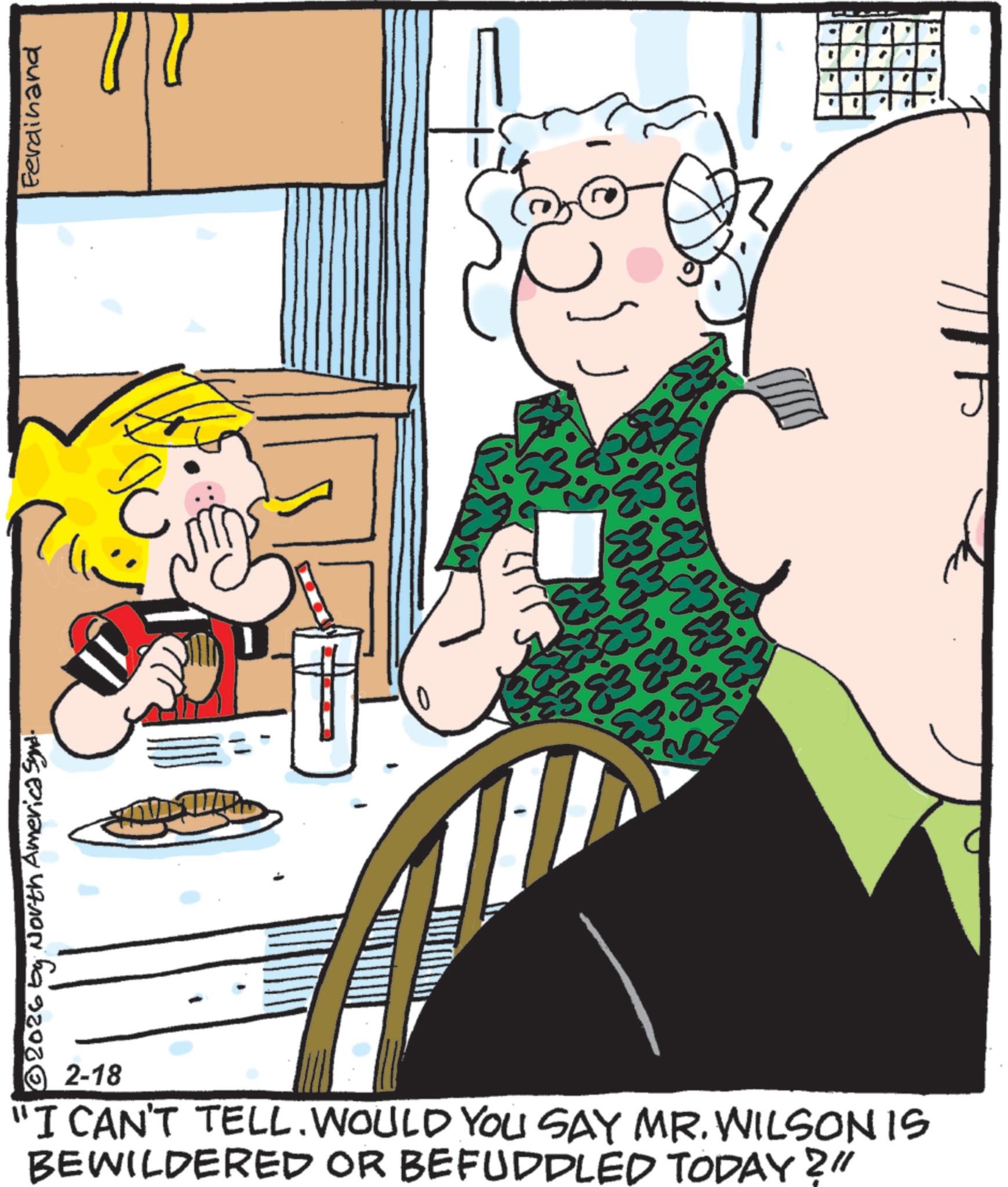 Comics OCR: ? 2026 by North America Synd. Ferdinand $3 D 83 $383 2-18 "I CAN'T TELL. WOULD YOU SAY MR. WILSONIS BEWILDERED OR BEFUDDLED TODAY 211 ? 2026 by North America Synd . Ferdinand $ 3 D 83 $ 383 2-18 " I CAN'T TELL . WOULD YOU SAY MR . WILSONIS BEWILDERED OR BEFUDDLED TODAY 211