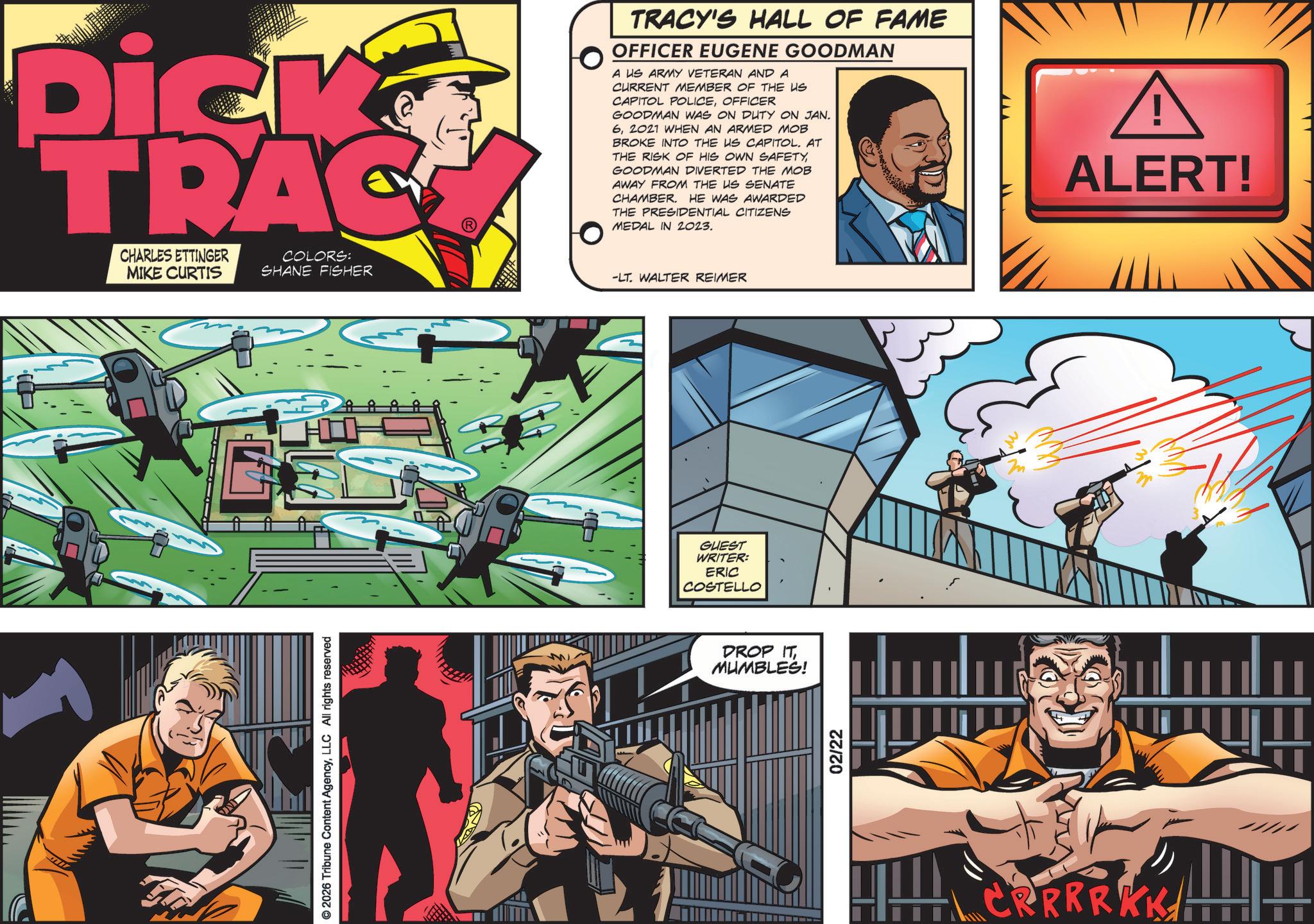 Animation OCR: Dick TRAC CHARLES ETTINGER MIKE CURTIS COLORS: SHANE FISHER TRACY'S HALL OF FAME OFFICER EUGENE GOODMAN A US ARMY VETERAN AND A CURRENT MEMBER OF THE US CAPITOL POLICEOFFICER GOODMAN WAS ON DUTY ON JAN. 62021 WHEN AN ARMED MOB BROKE INTO THE US CAPITOLAT THE RISK OF HIS OWN SAFETYGOODMAN DIVERTED THE MOB AWAY FROM THE US SENATE CHAMBER. HE WAS AWARDED THE PRESIDENTIAL CITIZENS MEDAL IN 2023. -LT. WALTER REIMER © 2026 Tribune Content AgencyLLC All rights reserved GUEST WRITER: ERIC COSTELLO DROP IT MUMBLES! 02/22 CRRRRKK ALERT! Dick TRAC CHARLES ETTINGER MIKE CURTIS COLORS : SHANE FISHER TRACY'S HALL OF FAME OFFICER EUGENE GOODMAN A US ARMY VETERAN AND A CURRENT MEMBER OF THE US CAPITOL POLICEOFFICER GOODMAN WAS ON DUTY ON JAN . 62021 WHEN AN ARMED MOB BROKE INTO THE US CAPITOLAT THE RISK OF HIS OWN SAFETYGOODMAN DIVERTED THE MOB AWAY FROM THE US SENATE CHAMBER . HE WAS AWARDED THE PRESIDENTIAL CITIZENS MEDAL IN 2023 . -LT . WALTER REIMER © 2026 Tribune Content AgencyLLC All rights reserved GUEST WRITER : ERIC COSTELLO DROP IT MUMBLES ! 02/22 CRRRRKK ALERT !