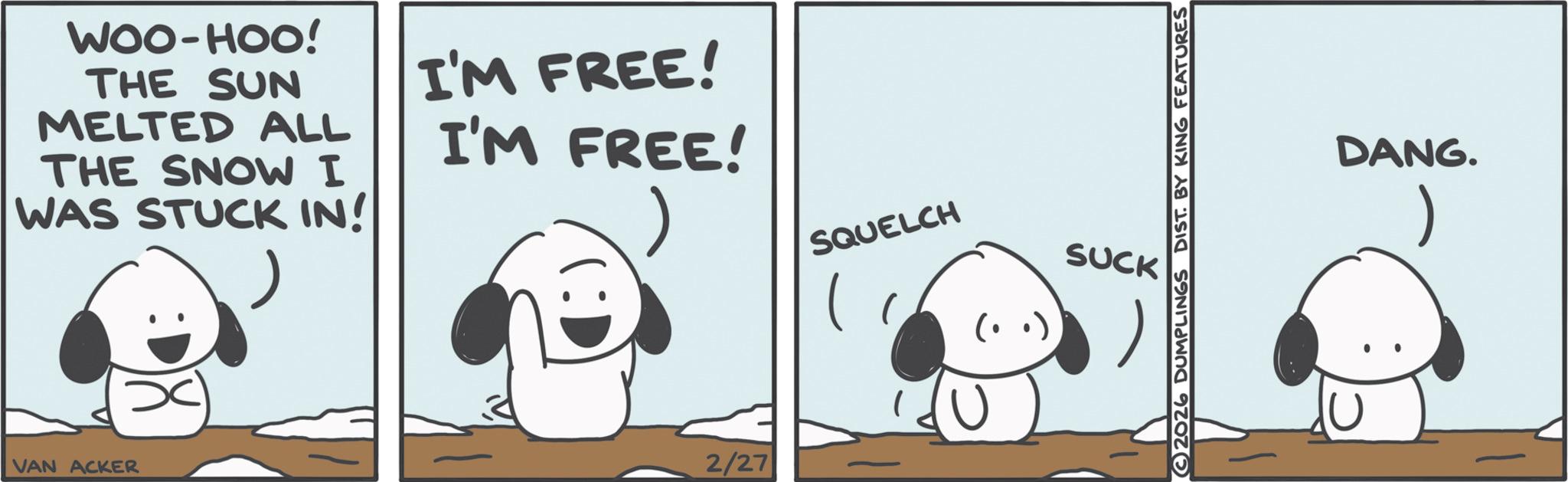 Photo caption OCR: WOO-HOO! THE SUN MELTED ALL THE SNOW I WAS STUCK IN! I'M FREE! I'M FREE! VAN ACKER 2/27 SQUELCH SUCK 2026 DUMPLINGS DIST. BY KING FEATURES DANG. WOO - HOO ! THE SUN MELTED ALL THE SNOW I WAS STUCK IN ! I'M FREE ! I'M FREE ! VAN ACKER 2/27 SQUELCH SUCK 2026 DUMPLINGS DIST . BY KING FEATURES DANG .