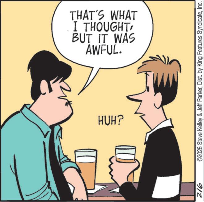 Happiness OCR: HUH? 216 AWFUL. BUT IT WAS I THOUGHTTHAT'S WHAT ©2026 Steve Kelley & Jeff ParkerInc. HUH ? 216 AWFUL . BUT IT WAS I THOUGHTTHAT'S WHAT © 2026 Steve Kelley & Jeff ParkerDist . by King Features Syndicate