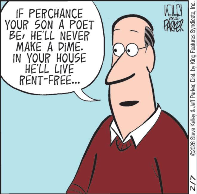 Fiction OCR: IF PERCHANCE YOUR SON A POET BEHE'LL NEVER MAKE A DIME. IN YOUR HOUSE HE'LL LIVE RENT-FREE... KILN and PARKER Z17 N ©2026 Steve Kelley & Jeff ParkerInc. IF PERCHANCE YOUR SON A POET BEHE'LL NEVER MAKE A DIME . IN YOUR HOUSE HE'LL LIVE RENT - FREE ... KILN and PARKER Z17 N © 2026 Steve Kelley & Jeff ParkerDist . by King Features Syndicate