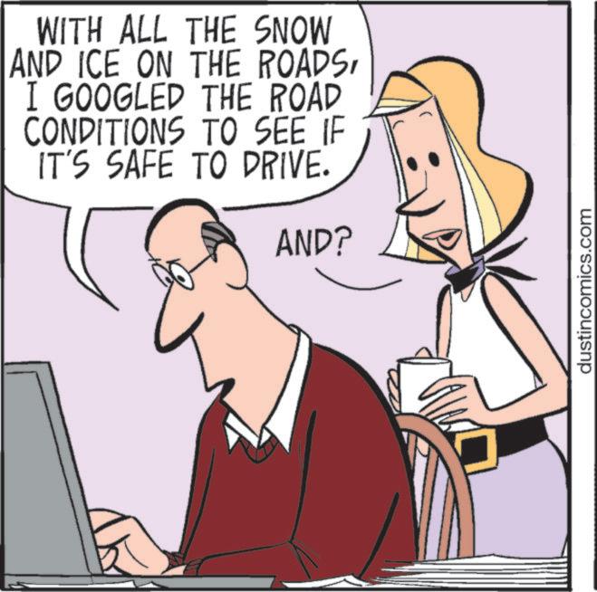 Happiness OCR: WITH ALL THE SNOW AND ICE ON THE ROADSI GOOGLED THE ROAD CONDITIONS TO SEE IF IT'S SAFE TO DRIVE. AND? dustincomics.com WITH ALL THE SNOW AND ICE ON THE ROADSI GOOGLED THE ROAD CONDITIONS TO SEE IF IT'S SAFE TO DRIVE . AND ? dustincomics.com