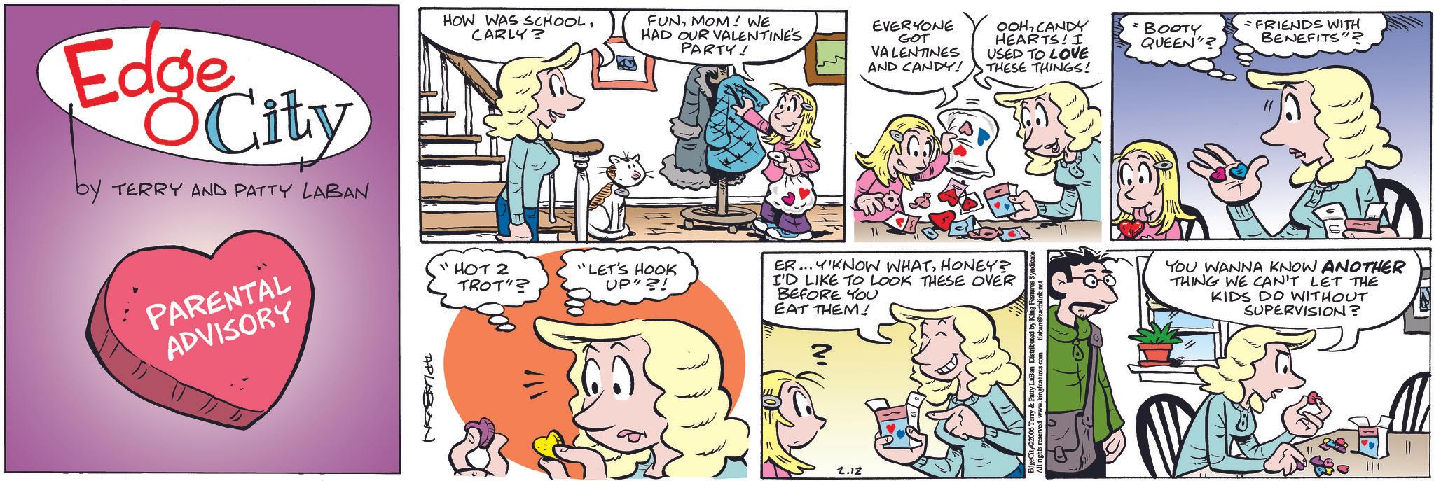 Gesture OCR: Edge City by TERRY AND PATTY LABAN PARENTAL ADVISORY APLABON HOW WAS SCHOOLCARLY? FUNMOM! WE HAD OUR VALENTINE'S PARTY! EVERYONE GOT VALENTINES AND CANDY! OOHCANDY HEARTS! I USED TO LOVE THESE THINGS! "HOT 2 TROT"? "LET'S HOOK UP"?! ER...Y'KNOW WHATHONEY? I'D LIKE TO LOOK THESE OVER BEFORE YOU EAT THEM! 2.12 User19 62006 Terry & Patty LaBan 1 • BOOTY QUEEN"? FRIENDS WITH BENEFITS"? YOU WANNA KNOW ANOTHER THING WE CAN'T LET THE KIDS DO WITHOUT SUPERVISION? Edge City by TERRY AND PATTY LABAN PARENTAL ADVISORY APLABON HOW WAS SCHOOLCARLY ? FUNMOM ! WE HAD OUR VALENTINE'S PARTY ! EVERYONE GOT VALENTINES AND CANDY ! OOHCANDY HEARTS ! I USED TO LOVE THESE THINGS ! " HOT 2 TROT " ? " LET'S HOOK UP " ?! ER ... Y'KNOW WHATHONEY ? I'D LIKE TO LOOK THESE OVER BEFORE YOU EAT THEM ! 2.12 User19 62006 Terry & Patty LaBan 1 • BOOTY QUEEN " ? FRIENDS WITH BENEFITS " ? YOU WANNA KNOW ANOTHER THING WE CAN'T LET THE KIDS DO WITHOUT SUPERVISION ?