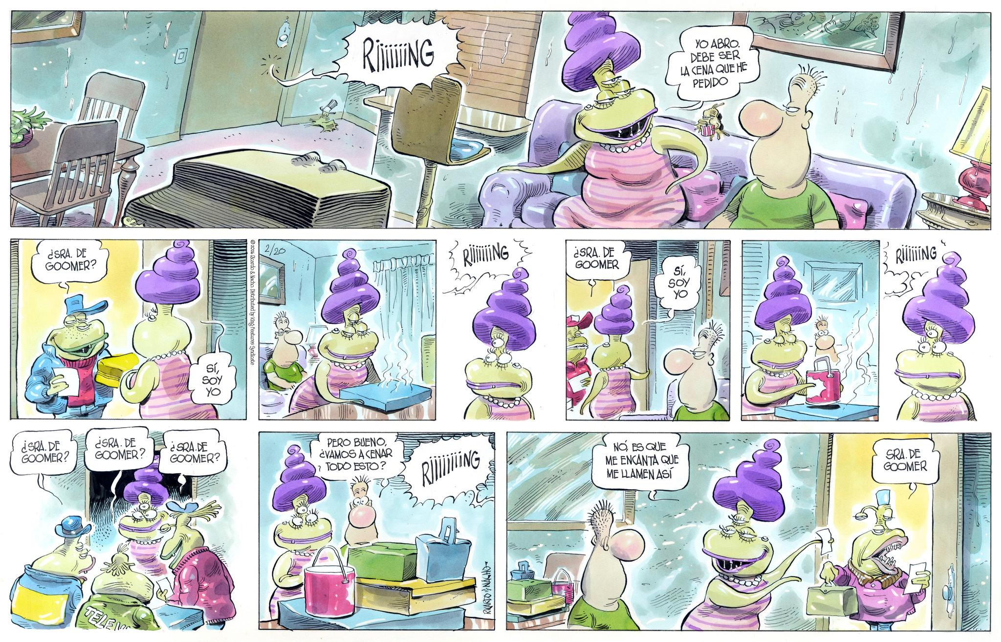 Fiction OCR: ¿SRA. DE GOOMER? ¿SRA. DE GOOMER? ? ¿SRA. DE GOOMER? TELE ¿SRA DE GOOMER? 2026 Ricardo & Nacho Distributed by King Features Syndicate RING YO ABRO. DEBE SER LA CENA QUE HE PEDIDO 2/20 RING ¿SRA. DE GOOMER SíSOY RING PERO BUENO¿VAMOS A CENAR 7 TODO ESTO? RiNG NOES QUE ME ENCANTA QUE ME LLAMEN ASÍ SRA. DE GOOMER ? RICARDO & NACHO ¿ SRA . DE GOOMER ? ¿ SRA . DE GOOMER ? ? ¿ SRA . DE GOOMER ? TELE ¿ SRA DE GOOMER ? 2026 Ricardo & Nacho Distributed by King Features Syndicate RING YO ABRO . DEBE SER LA CENA QUE HE PEDIDO 2/20 RING ¿ SRA . DE GOOMER SíSOY RING PERO BUENO¿ VAMOS A CENAR 7 TODO ESTO ? RiNG NOES QUE ME ENCANTA QUE ME LLAMEN ASÍ SRA . DE GOOMER ? RICARDO & NACHO