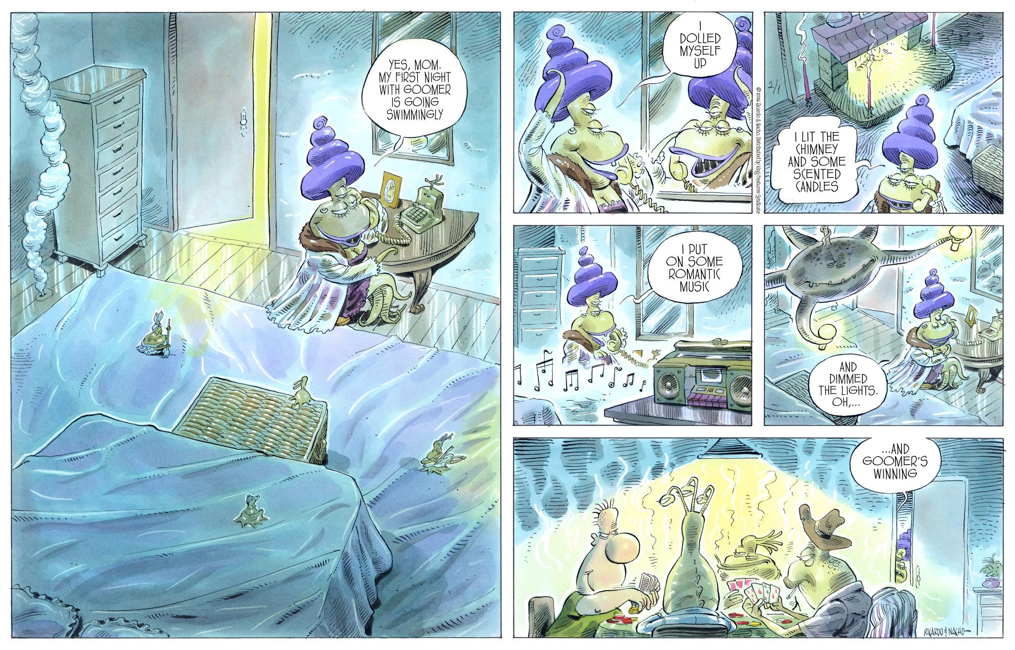 Comic book OCR: YESMOM. MY FIRST NIGHT WITH GOOMER IS GOING SWIMMINGLY DOLLED MYSELF UP wwwww ©2016 Ricardo & Nacho. Distributed by I PUT ON SOME ROMANTIC MUSIC I LIT THE CHIMNEY AND SOME SCENTED CANDLES AND DIMMED THE LIGHTS. OH... ...AND GOOMER'S WINNING 10 RICARDONACHO YESMOM . MY FIRST NIGHT WITH GOOMER IS GOING SWIMMINGLY DOLLED MYSELF UP wwwww © 2016 Ricardo & Nacho . Distributed by I PUT ON SOME ROMANTIC MUSIC I LIT THE CHIMNEY AND SOME SCENTED CANDLES AND DIMMED THE LIGHTS . OH... ... AND GOOMER'S WINNING 10 RICARDONACHO