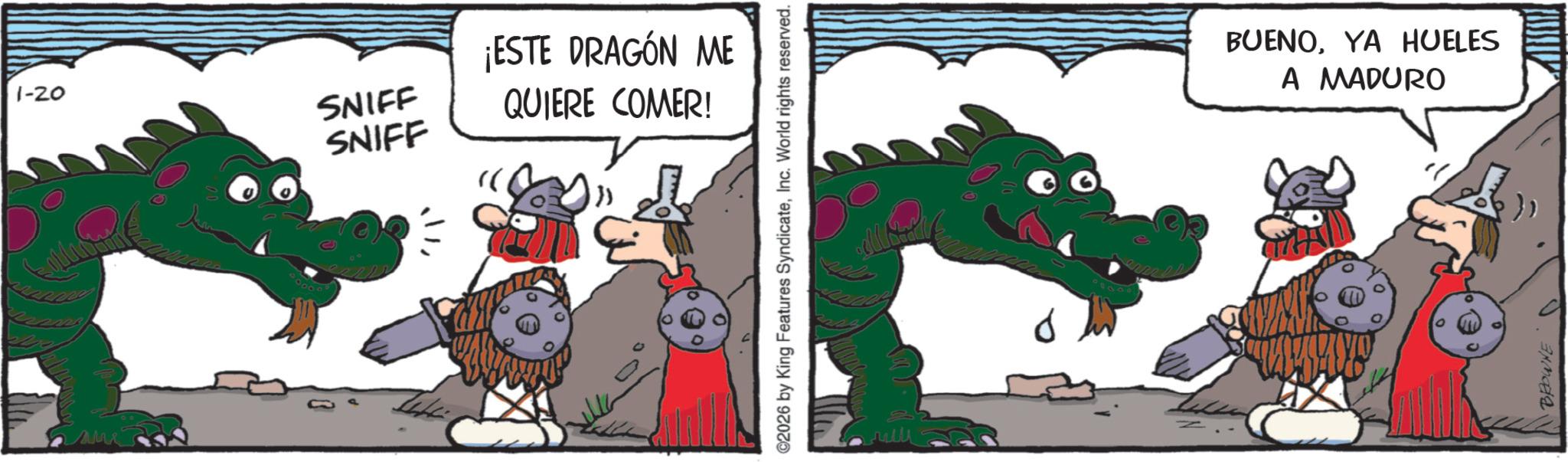 Comics OCR: 1-20 SNIFF SNIFF ¡ESTE DRAGÓN ME QUIERE COMER! ©2026 by King Features SyndicateInc. World rights reserved. BUENOYA HUELES A MADURO BROWNE 1-20 SNIFF SNIFF ¡ ESTE DRAGÓN ME QUIERE COMER ! © 2026 by King Features SyndicateInc. World rights reserved . BUENOYA HUELES A MADURO BROWNE