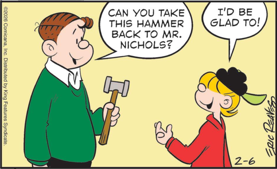 Pleased OCR: ©2026 ComicanaInc. Distributed by King Features Syndicate. CAN YOU TAKE THIS HAMMER BACK TO MR. NICHOLS? I'D BE GLAD TO! 2-6 ERIC RE © 2026 ComicanaInc. Distributed by King Features Syndicate . CAN YOU TAKE THIS HAMMER BACK TO MR . NICHOLS ? I'D BE GLAD TO ! 2-6 ERIC RE