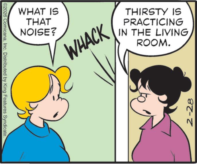 Animation OCR: ©2026 ComicanaInc. Distributed by King Features Syndicate. WHAT IS THAT NOISE? WHACK THIRSTY IS PRACTICING IN THE LIVING ROOM. 2-28 © 2026 ComicanaInc. Distributed by King Features Syndicate . WHAT IS THAT NOISE ? WHACK THIRSTY IS PRACTICING IN THE LIVING ROOM . 2-28