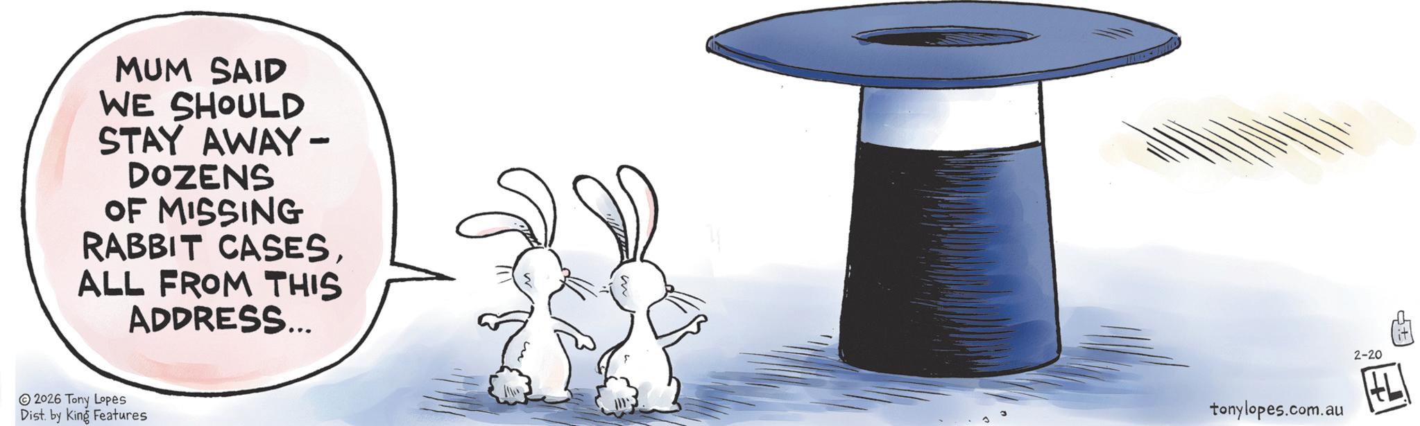 Graphics OCR: MUM SAID WE SHOULD STAY AWAY- DOZENS OF MISSING RABBIT CASESALL FROM THIS ADDRESS... 2026 Tony Lopes Dist. by King Features tonylopes.com.au 2-20 MUM SAID WE SHOULD STAY AWAY- DOZENS OF MISSING RABBIT CASESALL FROM THIS ADDRESS ... 2026 Tony Lopes Dist . by King Features tonylopes.com.au 2-20