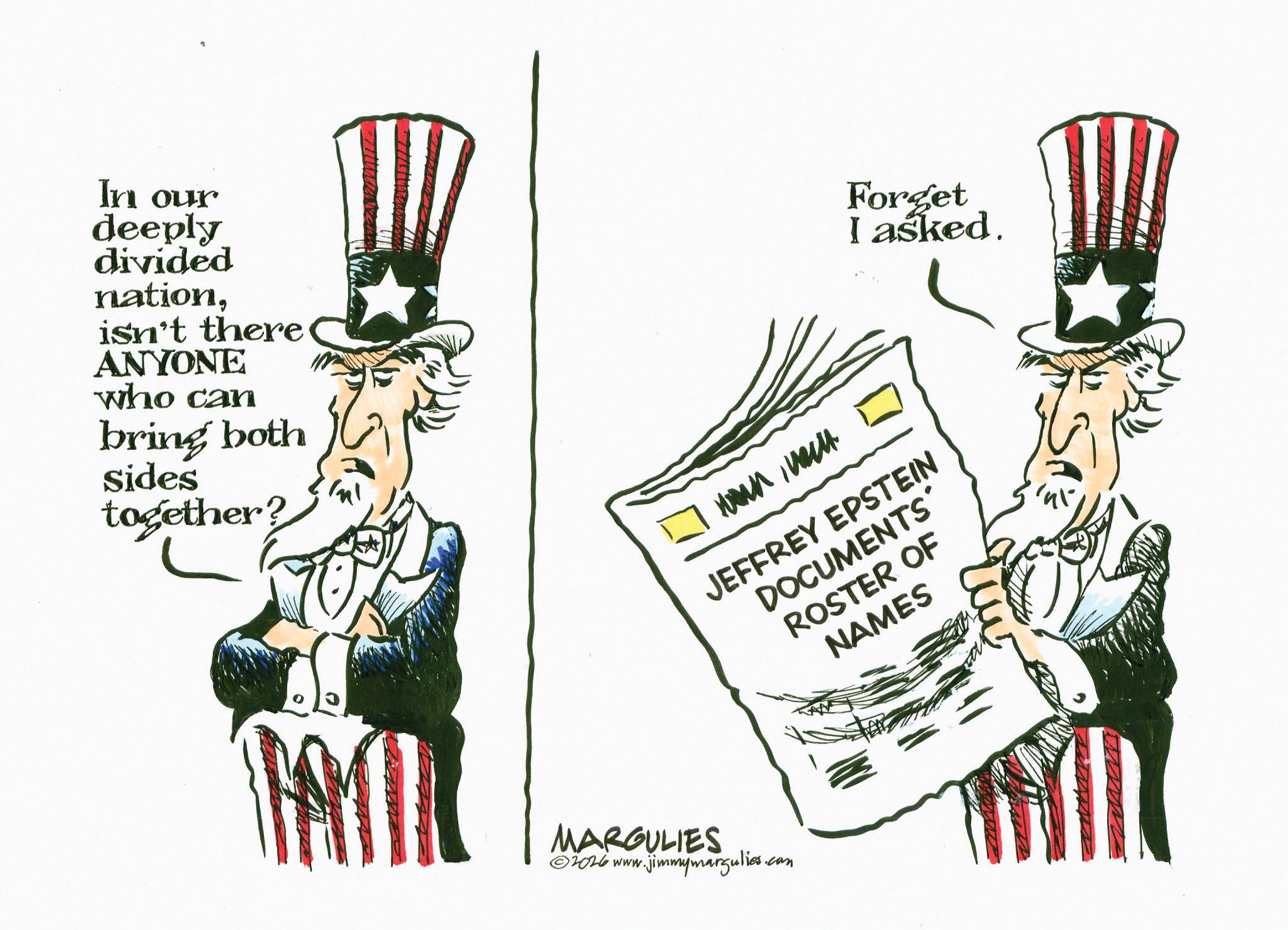 Photo caption OCR: In our deeply divided nationisn't there ANYONE who can bring both sides together? Forget I asked. wanwei JEFFREY EPSTEIN DOCUMENTS' ROSTER OF NAMES MARGULIES 2026 www.jimmymargulies.com In our deeply divided nationisn't there ANYONE who can bring both sides together ? Forget I asked . wanwei JEFFREY EPSTEIN DOCUMENTS ' ROSTER OF NAMES MARGULIES 2026 www.jimmymargulies.com