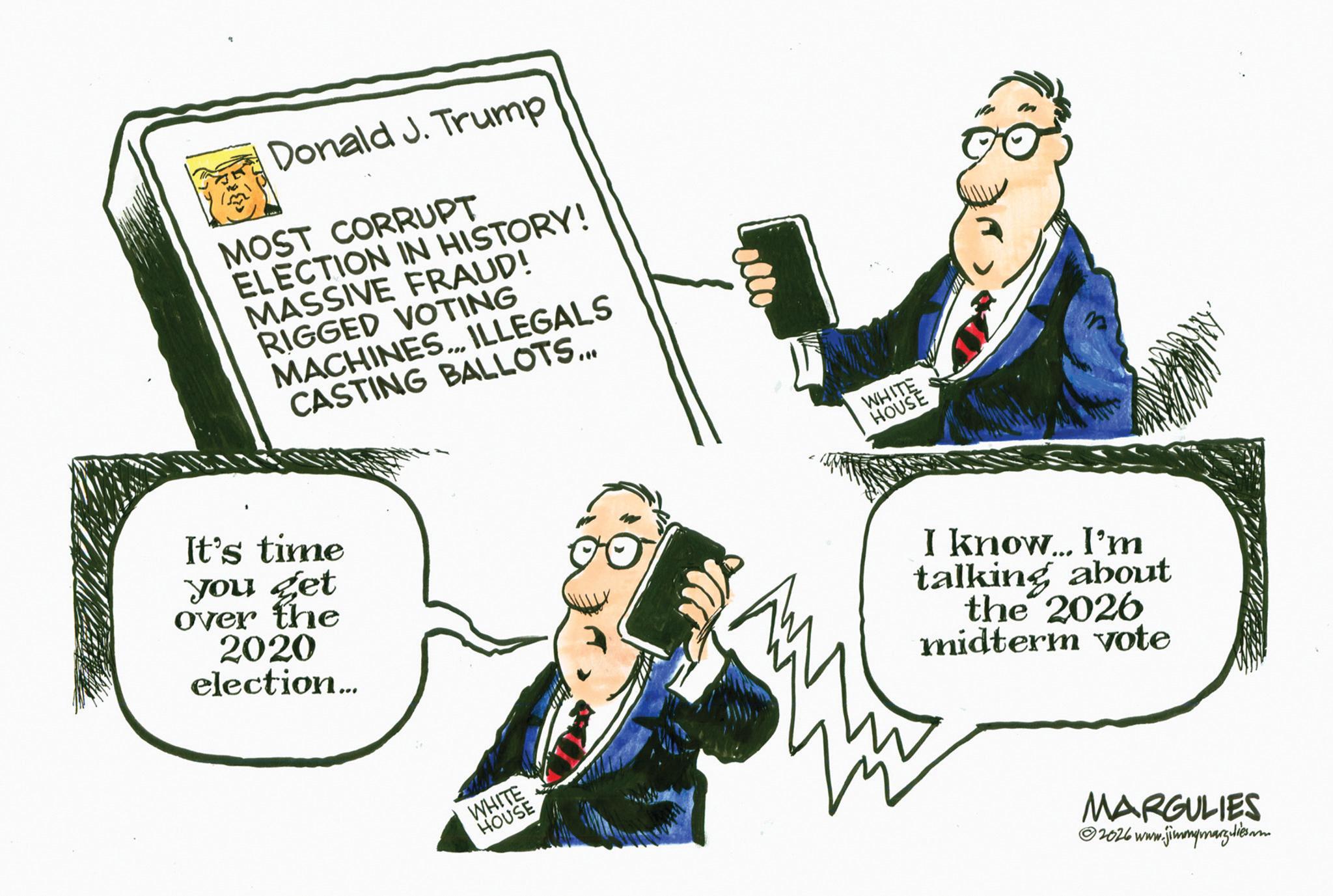 Animated cartoon OCR: Donald J. Trump MOST CORRUPT ELECTION IN HISTORY! MASSIVE FRAUD! RIGGED VOTING MACHINES... ILLEGALS CASTING BALLOTS... It's time you get over the 2020 election... WHITE HOUSE WHITE HOUSE I know... I'm talking about the 2026 midterm vote MARGULIES ©2026 www.jimmymargulies.m Donald J. Trump MOST CORRUPT ELECTION IN HISTORY ! MASSIVE FRAUD ! RIGGED VOTING MACHINES ... ILLEGALS CASTING BALLOTS ... It's time you get over the 2020 election ... WHITE HOUSE WHITE HOUSE I know ... I'm talking about the 2026 midterm vote MARGULIES © 2026 www.jimmymargulies.m