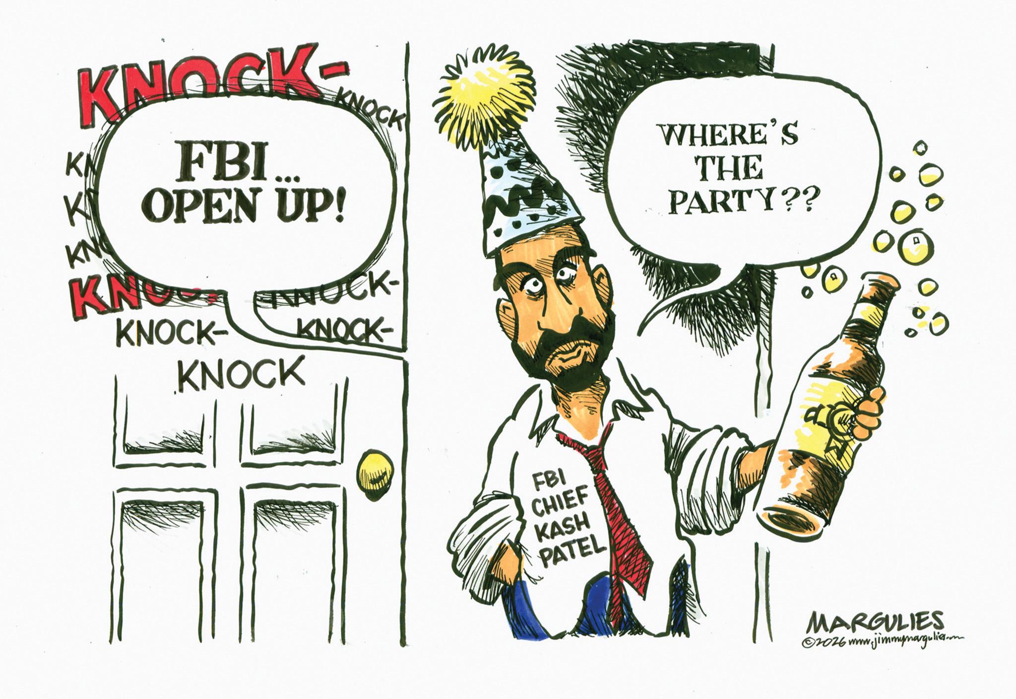 Photo caption OCR: KNOCK KN FBI... K OPEN UP! KN KNOCK KNOWN ANNOCK- KNOCK- KNOCK- KNOCK WHERE'S THE PARTY?? FBI CHIEF KASH PATEL ©2026 www MARGULIES www.jimmymargulies.m KNOCK KN FBI ... K OPEN UP ! KN KNOCK KNOWN ANNOCK- KNOCK- KNOCK- KNOCK WHERE'S THE PARTY ?? FBI CHIEF KASH PATEL © 2026 www MARGULIES www.jimmymargulies.m