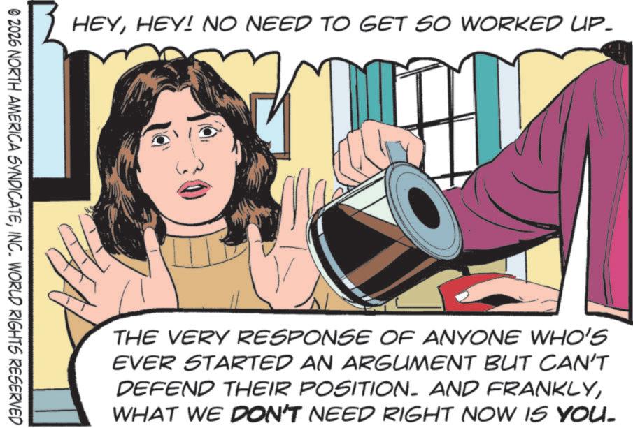 Graphic design OCR: HEYHEY! NO NEED TO GET SO WORKED UP. © 2026 NORTH AMERICA SYNDICATEINC. WORLD RIGHTS RESERVED THE VERY RESPONSE OF ANYONE WHO'S EVER STARTED AN ARGUMENT BUT CAN'T DEFEND THEIR POSITION- AND FRANKLYWHAT WE DON'T NEED RIGHT NOW IS YOU. HEYHEY ! NO NEED TO GET SO WORKED UP . © 2026 NORTH AMERICA SYNDICATEINC . WORLD RIGHTS RESERVED THE VERY RESPONSE OF ANYONE WHO'S EVER STARTED AN ARGUMENT BUT CAN'T DEFEND THEIR POSITION- AND FRANKLYWHAT WE DON'T NEED RIGHT NOW IS YOU .