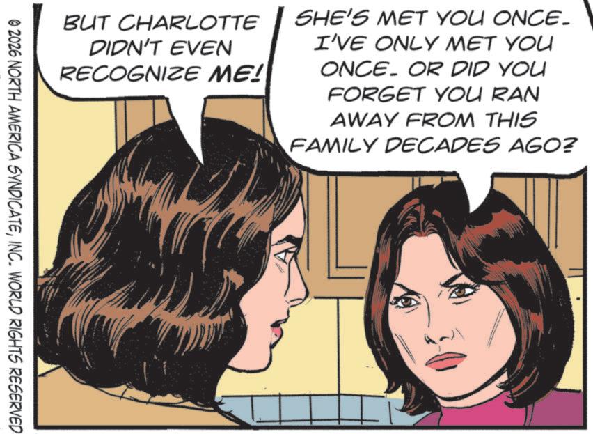 Pleased OCR: BUT CHARLOTTE DIDN'T EVEN RECOGNIZE ME! SHE'S MET YOU ONCE. I'VE ONLY MET YOU ONCE. OR DID YOU FORGET YOU RAN AWAY FROM THIS FAMILY DECADES AGO? © 2026 NORTH AMERICA SYNDICATEINC. WORLD RIGHTS RESERVED BUT CHARLOTTE DIDN'T EVEN RECOGNIZE ME ! SHE'S MET YOU ONCE . I'VE ONLY MET YOU ONCE . OR DID YOU FORGET YOU RAN AWAY FROM THIS FAMILY DECADES AGO ? © 2026 NORTH AMERICA SYNDICATEINC . WORLD RIGHTS RESERVED