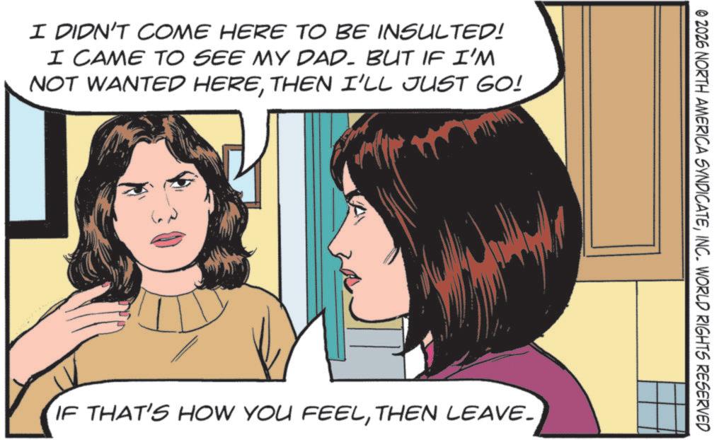 Animated cartoon OCR: I DIDN'T COME HERE TO BE INSULTED! I CAME TO SEE MY DAD- BUT IF I'M NOT WANTED HERETHEN I'LL JUST GO! © 2026 NORTH AMERICA SYNDICATEINC. WORLD RIGHTS RESERVED IF THAT'S HOW YOU FEELTHEN LEAVE. I DIDN'T COME HERE TO BE INSULTED ! I CAME TO SEE MY DAD- BUT IF I'M NOT WANTED HERETHEN I'LL JUST GO ! © 2026 NORTH AMERICA SYNDICATEINC . WORLD RIGHTS RESERVED IF THAT'S HOW YOU FEELTHEN LEAVE .