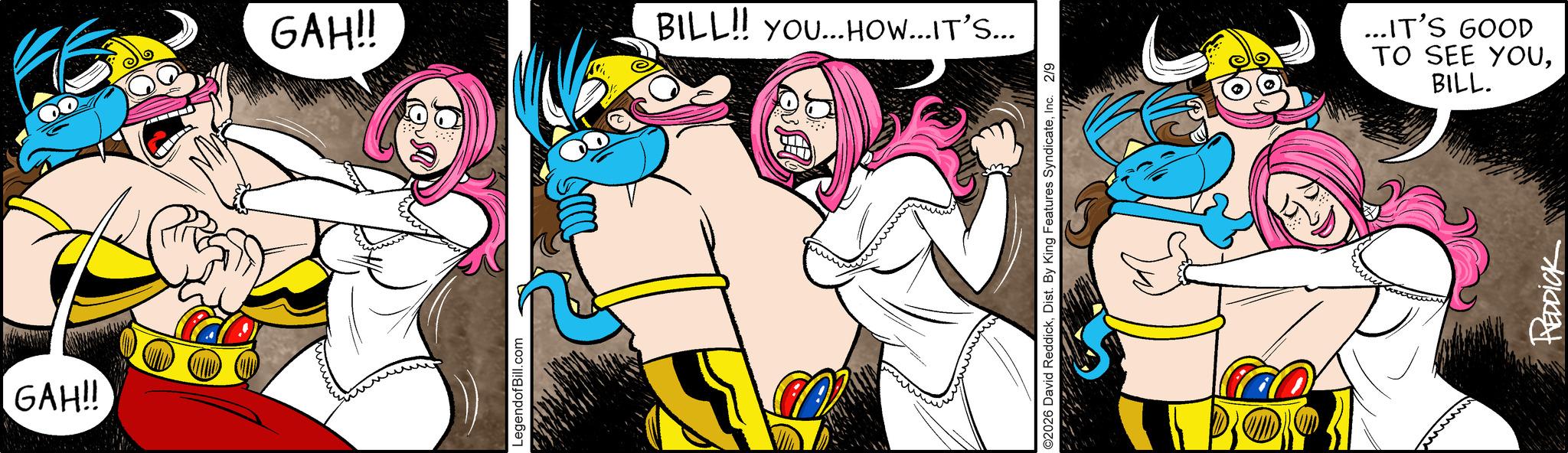 Animated cartoon OCR: GAH!! GAH!! LegendofBill.com BILL!! YOU...HOW...IT'S... ©2026 David ReddickInc. 2/9 TO SEE YOU...IT'S GOOD BILL. REDDICK GAH !! GAH !! LegendofBill.com BILL !! YOU ... HOW ... IT'S ... © 2026 David ReddickDist . By King Features SyndicateInc. 2/9 TO SEE YOU... IT'S GOOD BILL . REDDICK