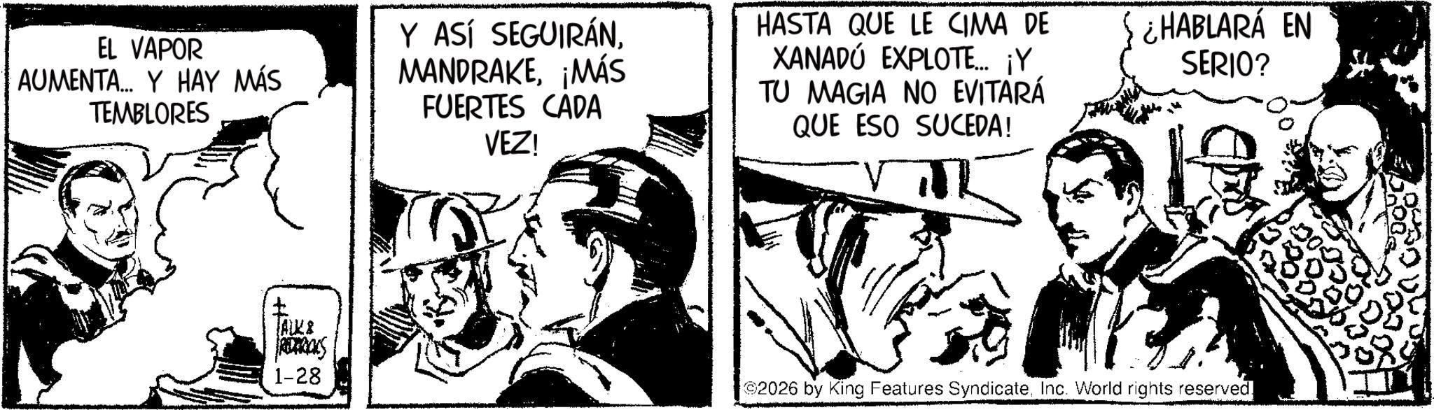 Fictional character OCR: EL VAPOR AUMENTA... Y HAY MÁS TEMBLORES Y ASÍ SEGUIRÁN¡MÁS FUERTES CADA VEZ! HASTA QUE LE CIMA DE XANADÚ EXPLOTE... ¡Y TU MAGIA NO EVITARÁ QUE ESO SUCEDA! ¿HABLARÁ EN SERIO? ? ALK & REDERICKS 1-28 2026 by King Features SyndicateInc. World rights reserved. EL VAPOR AUMENTA ... Y HAY MÁS TEMBLORES Y ASÍ SEGUIRÁN¡ MÁS FUERTES CADA VEZ ! HASTA QUE LE CIMA DE XANADÚ EXPLOTE ... ¡ Y TU MAGIA NO EVITARÁ QUE ESO SUCEDA ! ¿ HABLARÁ EN SERIO ? ? ALK & REDERICKS 1-28 2026 by King Features SyndicateInc. World rights reserved .