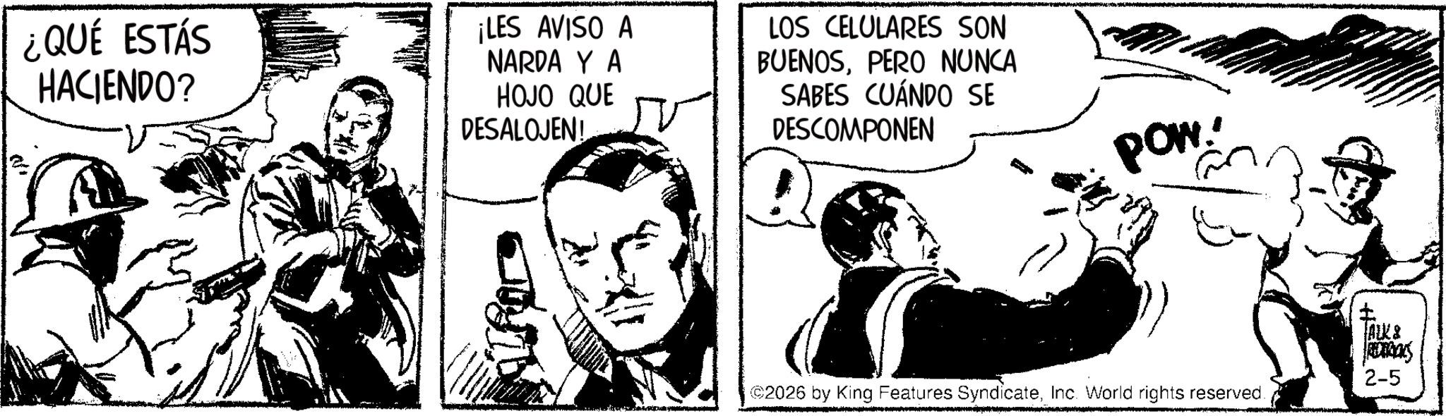 Comic book OCR: ¿QUÉ ESTÁS HACIENDO? ¡LES AVISO A NARDA Y A HOJO QUE DESALOJEN! LOS CELULARES SON BUENOSPERO NUNCA SABES CUÁNDO SE DESCOMPONEN JUST POW @2026 by King Features SyndicateInc. World rights reserved. ALK & ROCKS 2-5 ¿ QUÉ ESTÁS HACIENDO ? ¡ LES AVISO A NARDA Y A HOJO QUE DESALOJEN ! LOS CELULARES SON BUENOSPERO NUNCA SABES CUÁNDO SE DESCOMPONEN JUST POW @ 2026 by King Features SyndicateInc. World rights reserved . ALK & ROCKS 2-5