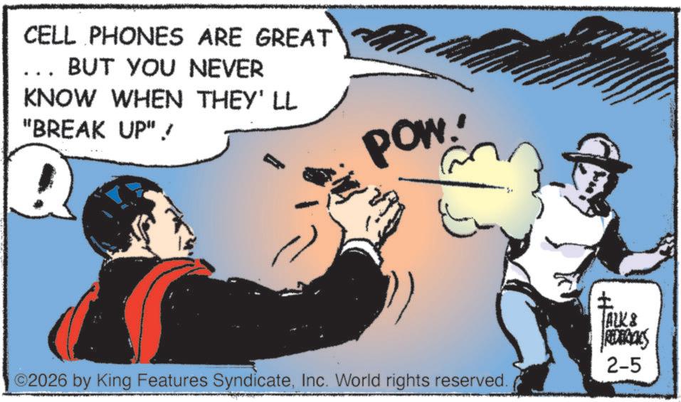 Photo caption OCR: CELL PHONES ARE GREAT BUT YOU NEVER KNOW WHEN THEY'LL "BREAK UP" ! POW!' ©2026 by King Features SyndicateInc. World rights reserved. ? TALKS REDERICKS 2-5 CELL PHONES ARE GREAT BUT YOU NEVER KNOW WHEN THEY'LL " BREAK UP " ! POW ! ' © 2026 by King Features SyndicateInc. World rights reserved . ? TALKS REDERICKS 2-5