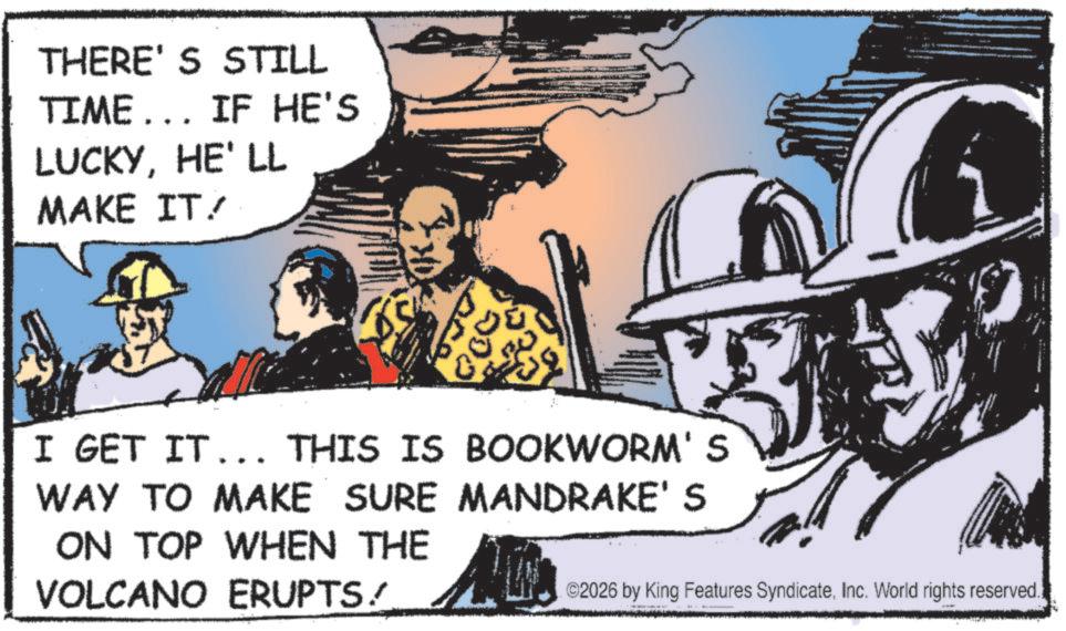 Publication OCR: THERE'S STILL TIME... IF HE'S LUCKYHE' LL MAKE IT! I GET IT... THIS IS BOOKWORM'S WAY TO MAKE SURE MANDRAKE'S ON TOP WHEN THE VOLCANO ERUPTS/ ©2026 by King Features SyndicateInc. World rights reserved. THERE'S STILL TIME ... IF HE'S LUCKYHE ' LL MAKE IT ! I GET IT ... THIS IS BOOKWORM'S WAY TO MAKE SURE MANDRAKE'S ON TOP WHEN THE VOLCANO ERUPTS / © 2026 by King Features SyndicateInc. World rights reserved .