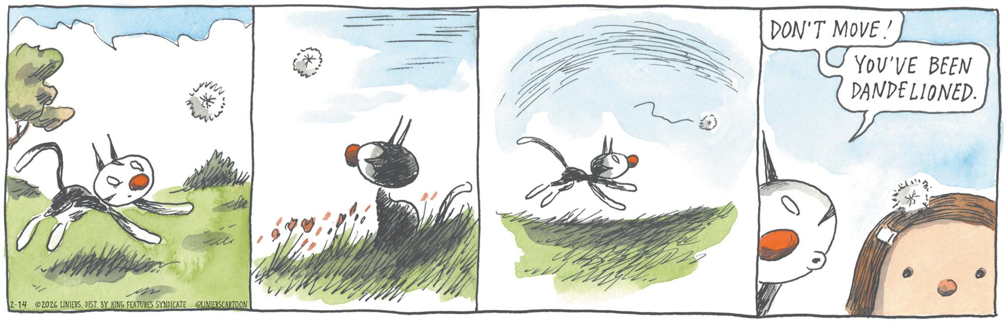 Insect OCR: 2-14 02026 LINIERSDIST. BY KING FEATURES SYNDICATE @LINIERSCARTOON DON'T MOVE! YOU'VE BEEN DANDELIONED. *. 2-14 02026 LINIERSDIST . BY KING FEATURES SYNDICATE @LINIERSCARTOON DON'T MOVE ! YOU'VE BEEN DANDELIONED . * .