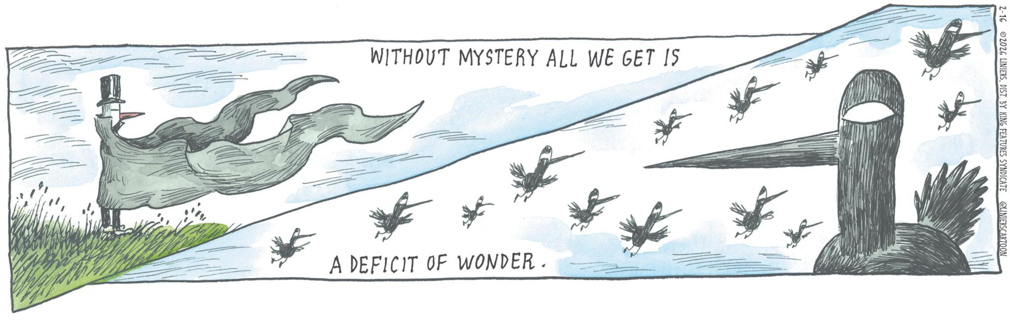 Graphics OCR: WITHOUT MYSTERY ALL WE GET IS A DEFICIT OF WONDER. 2-16 2026 LINIERSDIST. BY KING FEATURES SYNDICATE CLINIERSCARTOON WITHOUT MYSTERY ALL WE GET IS A DEFICIT OF WONDER . 2-16 2026 LINIERSDIST . BY KING FEATURES SYNDICATE CLINIERSCARTOON