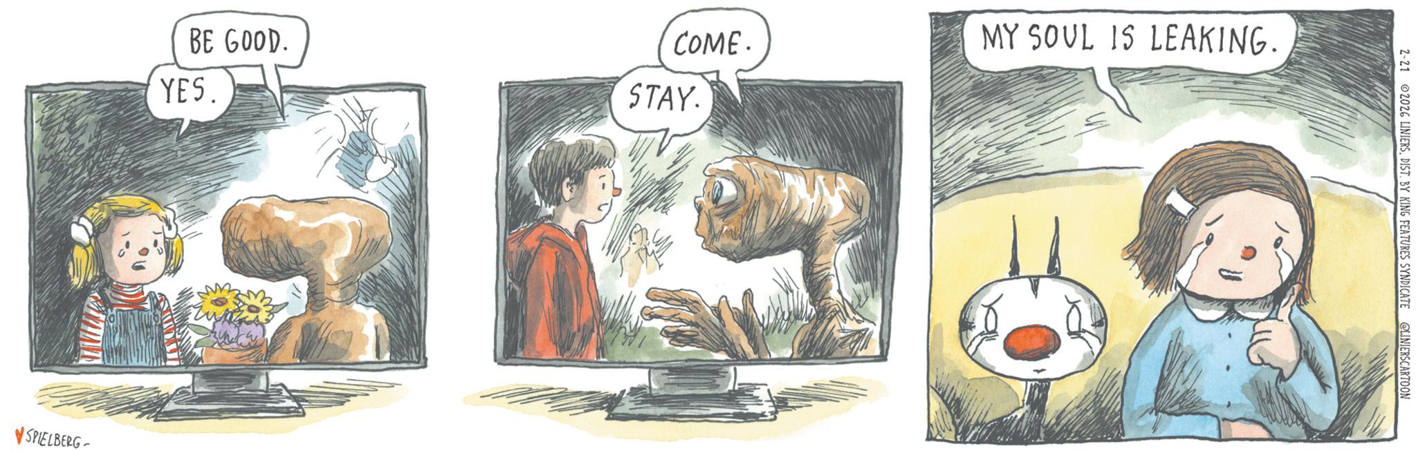 Animated cartoon OCR: BE GOOD. COME. YES. STAY. SPIELBERG MY SOUL IS LEAKING. 2-21 2026 LINIERSDIST. BY KING FEATURES SYNDICATE @LINIERSCARTOON BE GOOD . COME . YES . STAY . SPIELBERG MY SOUL IS LEAKING . 2-21 2026 LINIERSDIST . BY KING FEATURES SYNDICATE @LINIERSCARTOON