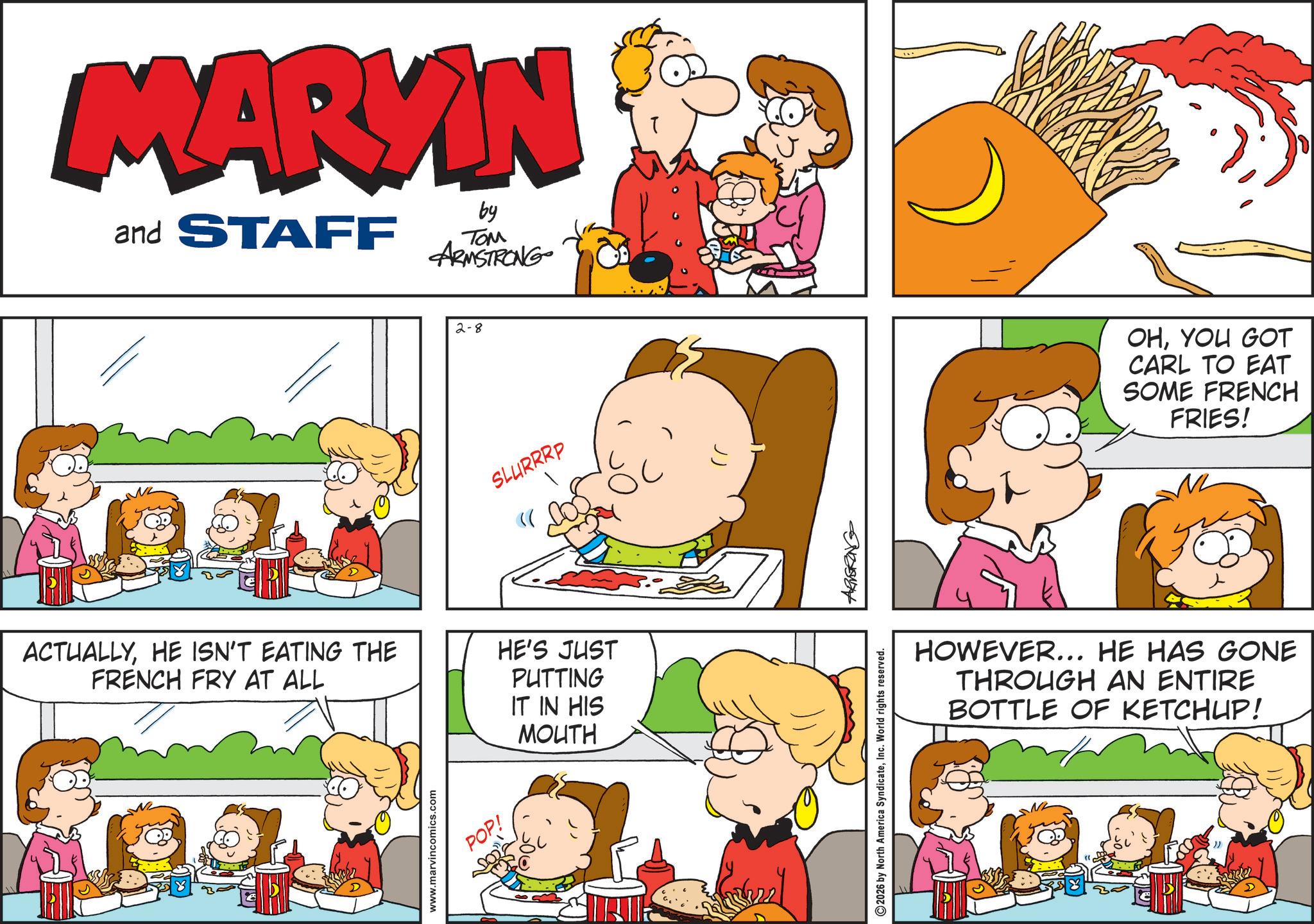 Gesture OCR: MARKIN and STAFF by ??? ARMSTRONG 2-8 SLURRRP « ACTUALLYHE ISN'T EATING THE FRENCH FRY AT ALL HE'S JUST PUTTING IT IN HIS MOUTH www.marvincomics.com POP! 2026 by North America SyndicateInc. World rights reserved. ARMSTRONG OHYOU GOT CARL TO EAT SOME FRENCH FRIES! HOWEVER... HE HAS GONE THROUGH AN ENTIRE BOTTLE OF KETCHUP! MARKIN and STAFF by ??? ARMSTRONG 2-8 SLURRRP « ACTUALLYHE ISN'T EATING THE FRENCH FRY AT ALL HE'S JUST PUTTING IT IN HIS MOUTH www.marvincomics.com POP ! 2026 by North America SyndicateInc. World rights reserved . ARMSTRONG OHYOU GOT CARL TO EAT SOME FRENCH FRIES ! HOWEVER ... HE HAS GONE THROUGH AN ENTIRE BOTTLE OF KETCHUP !