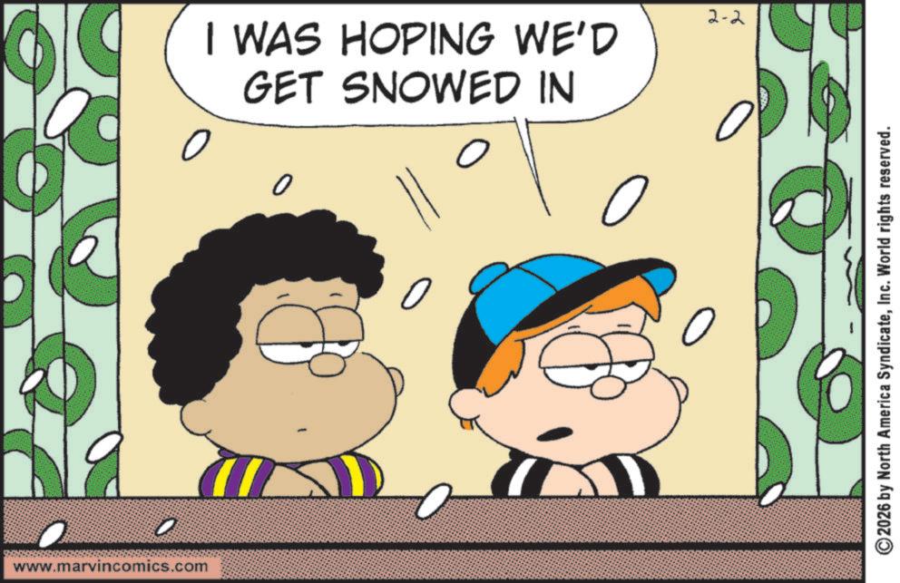Pleased OCR: www.marvincomics.com I WAS HOPING WE'D GET SNOWED IN 0 ? 0 2-2 2026 by North America SyndicateInc. World rights reserved. www.marvincomics.com I WAS HOPING WE'D GET SNOWED IN 0 ? 0 2-2 2026 by North America SyndicateInc. World rights reserved .