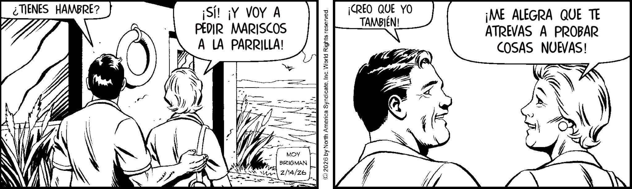 Fictional character OCR: ¿TIENES HAMBRE? ¡Sí! ¡Y VOY A PEDIR MARISCOS A LA PARRILLA! MOY BRIGMAN 2/14/26 (C) 2026 by North America SyndicateInc. World Rights reserved. ¡CREO QUE YO TAMBIÉN! ¡ME ALEGRA QUE TE ATREVAS A PROBAR COSAS NUEVAS! ¿ TIENES HAMBRE ? ¡ Sí ! ¡ Y VOY A PEDIR MARISCOS A LA PARRILLA ! MOY BRIGMAN 2/14/26 ( C ) 2026 by North America SyndicateInc. World Rights reserved . ¡ CREO QUE YO TAMBIÉN ! ¡ ME ALEGRA QUE TE ATREVAS A PROBAR COSAS NUEVAS !