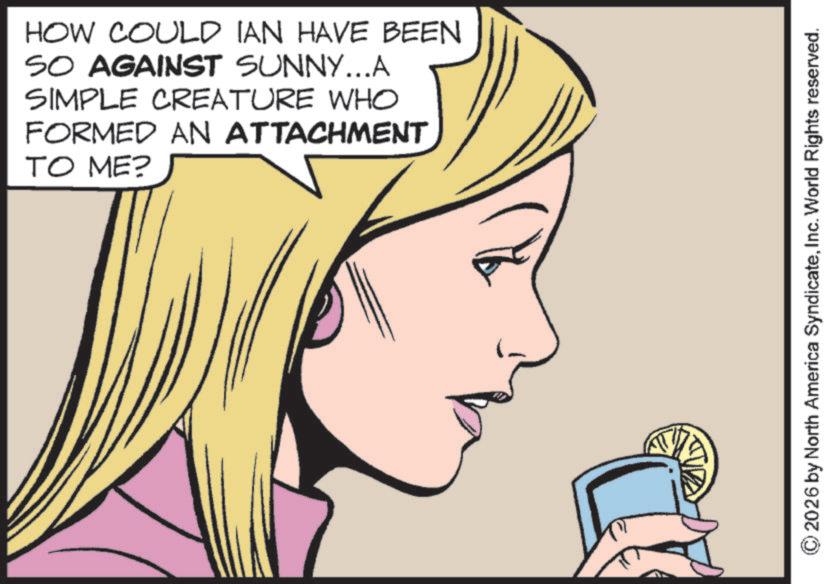 Comics OCR: HOW COULD IAN HAVE BEEN SO AGAINST SUNNY...A SIMPLE CREATURE WHO FORMED AN ATTACHMENT TO ME? © 2026 by North America SyndicateInc. World Rights reserved. HOW COULD IAN HAVE BEEN SO AGAINST SUNNY ... A SIMPLE CREATURE WHO FORMED AN ATTACHMENT TO ME ? © 2026 by North America SyndicateInc. World Rights reserved .