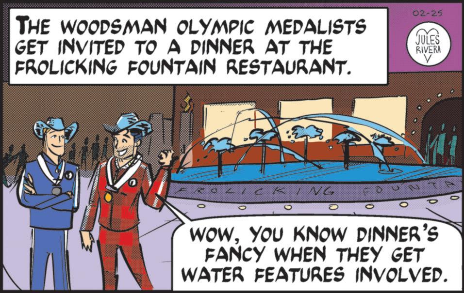 Graphics OCR: THE WOODSMAN OLYMPIC MEDALISTS GET INVITED TO A DINNER AT THE FROLICKING FOUNTAIN RESTAURANT. 02-25 JULES RIVERA V KING 10 WOWYOU KNOW DINNER'S FANCY WHEN THEY GET WATER FEATURES INVOLVED. THE WOODSMAN OLYMPIC MEDALISTS GET INVITED TO A DINNER AT THE FROLICKING FOUNTAIN RESTAURANT . 02-25 JULES RIVERA V KING 10 WOWYOU KNOW DINNER'S FANCY WHEN THEY GET WATER FEATURES INVOLVED .