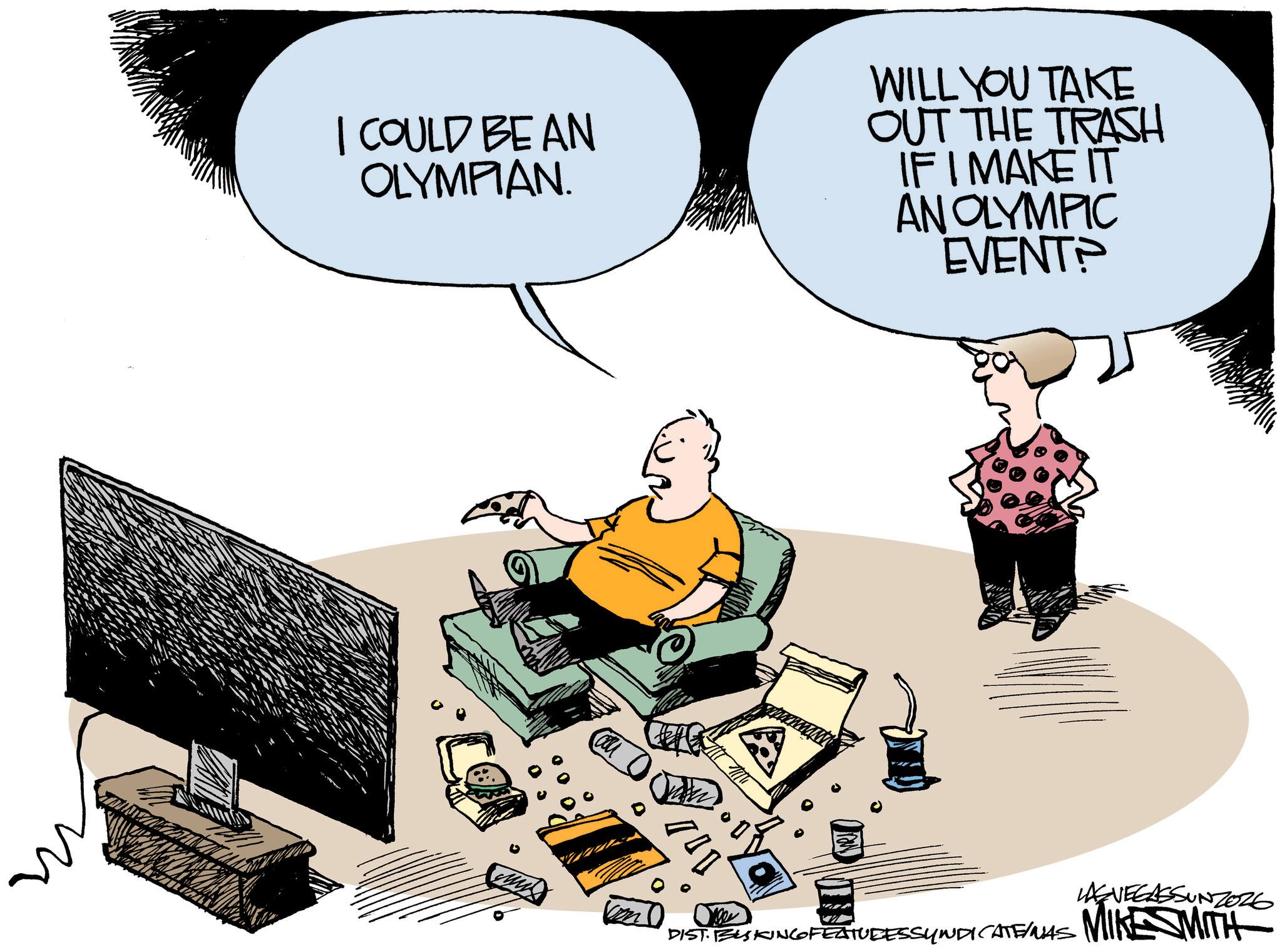 Animated cartoon OCR: I COULD BE AN OLYMPIAN. WILL YOU TAKE OUT THE TRASH IF I MAKE IT AN OLYMPIC EVENT? 700 LAS VEGASSUNZ026 DIST. BISKING FEATURESSYNDICATES MIKE SMITH I COULD BE AN OLYMPIAN . WILL YOU TAKE OUT THE TRASH IF I MAKE IT AN OLYMPIC EVENT ? 700 LAS VEGASSUNZ026 DIST . BISKING FEATURESSYNDICATES MIKE SMITH
