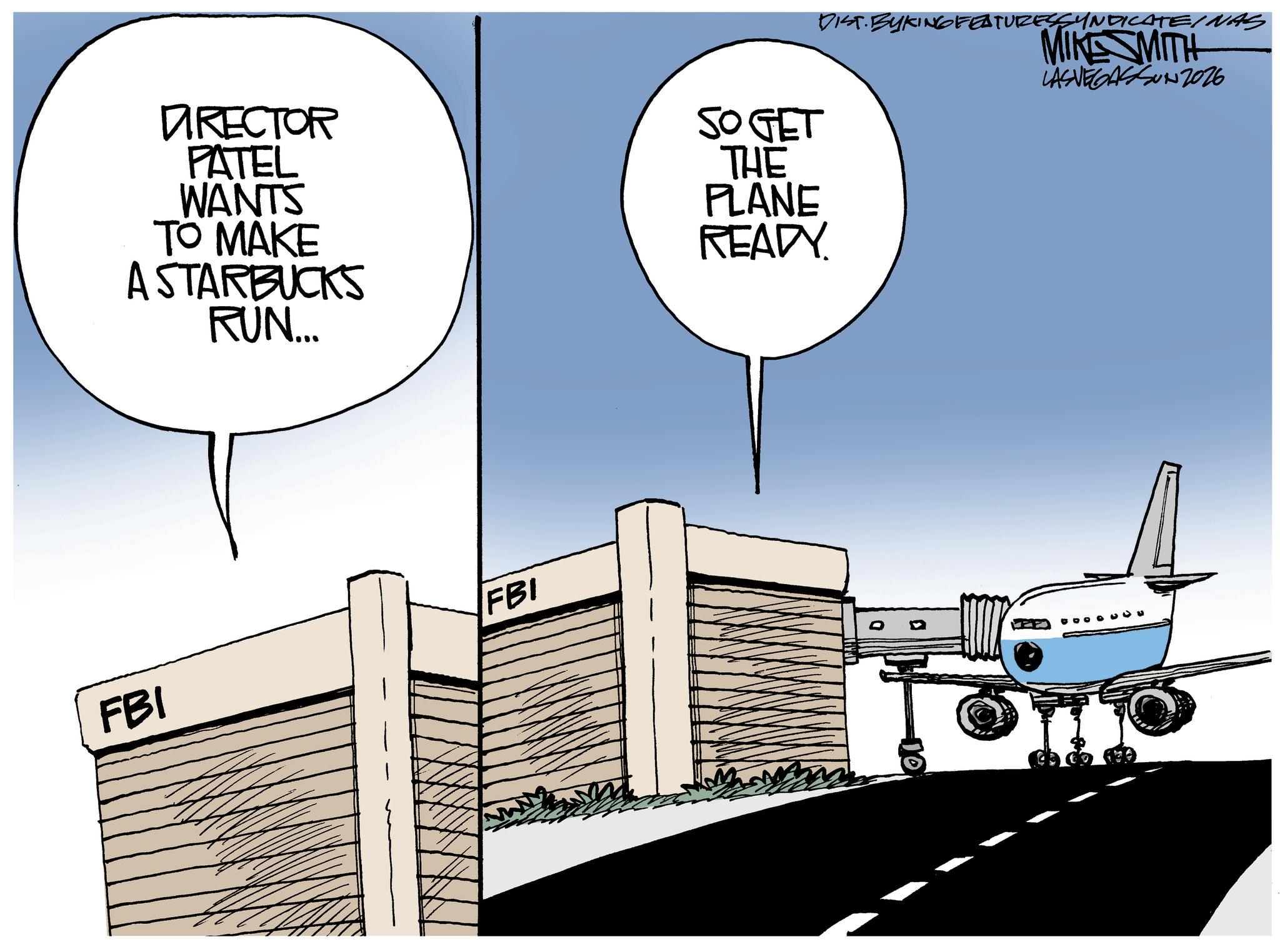 Photo caption OCR: DIRECTOR PATEL WANTS TO MAKE A STARBUCKS RUN... SO GET THE PLANE READY. FBI FBI D ? DIST. BYKING FEATURESSYNDICATE/NAS MIKE SMITH LASVEGASSUNZ026 DIRECTOR PATEL WANTS TO MAKE A STARBUCKS RUN ... SO GET THE PLANE READY . FBI FBI D ? DIST . BYKING FEATURESSYNDICATE / NAS MIKE SMITH LASVEGASSUNZ026