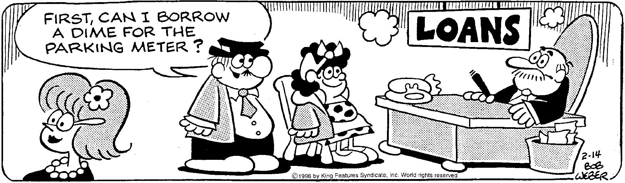 Comics OCR: FIRSTCAN I BORROW A DIME FOR THE PARKING METER? 8 LOANS 1998 by King Features SyndicateInc. World rights reserved 2-14 B0B WEBER. FIRSTCAN I BORROW A DIME FOR THE PARKING METER ? 8 LOANS 1998 by King Features SyndicateInc. World rights reserved 2-14 B0B WEBER .