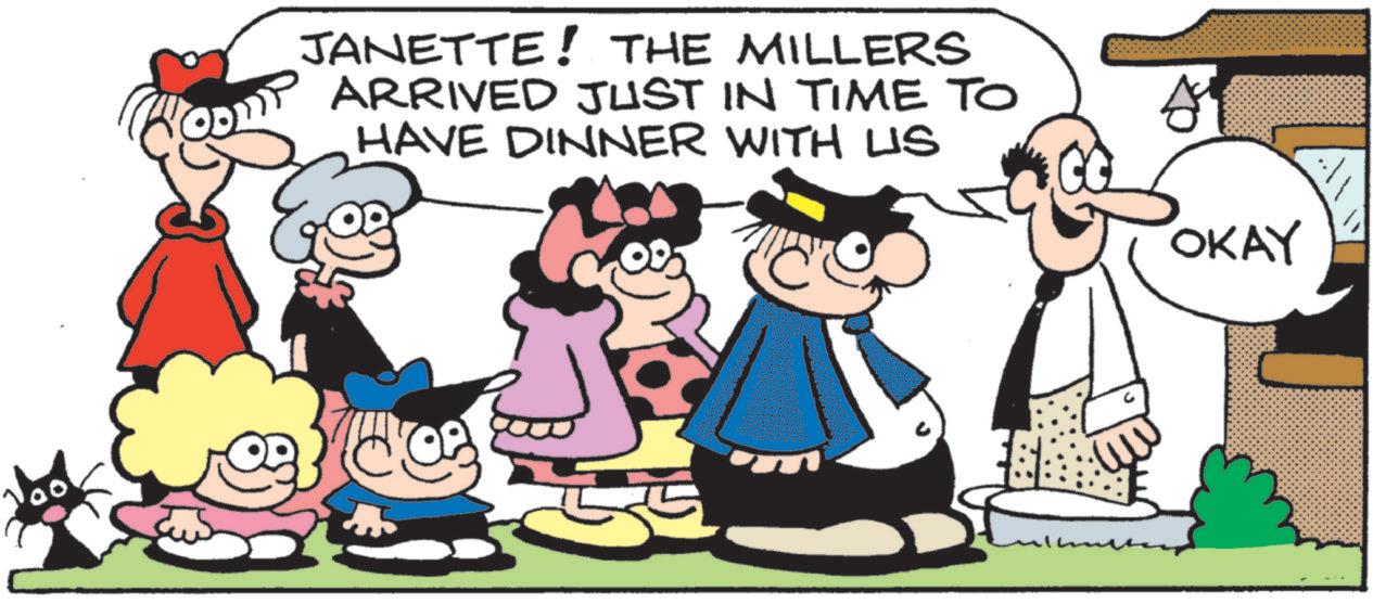 Fictional character OCR: JANETTE! THE MILLERS ARRIVED JUST IN TIME TO HAVE DINNER WITH US ?? OKAY JANETTE ! THE MILLERS ARRIVED JUST IN TIME TO HAVE DINNER WITH US ?? OKAY
