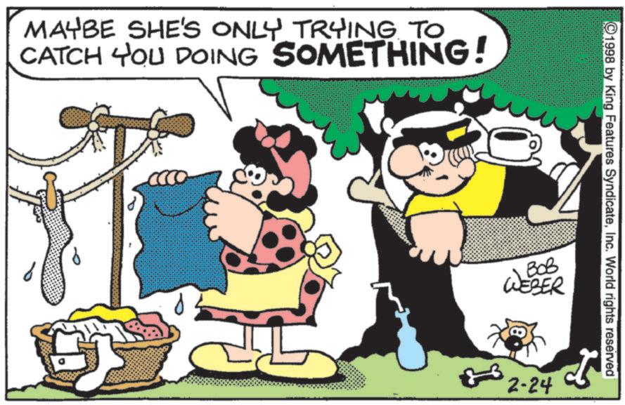 Happiness OCR: MAYBE SHE'S ONLY TRYING TO CATCH YOU DOING SOMETHING! 1998 by King Features SyndicateInc. World rights reserved ??? WEBER 2-24 MAYBE SHE'S ONLY TRYING TO CATCH YOU DOING SOMETHING ! 1998 by King Features SyndicateInc. World rights reserved ??? WEBER 2-24