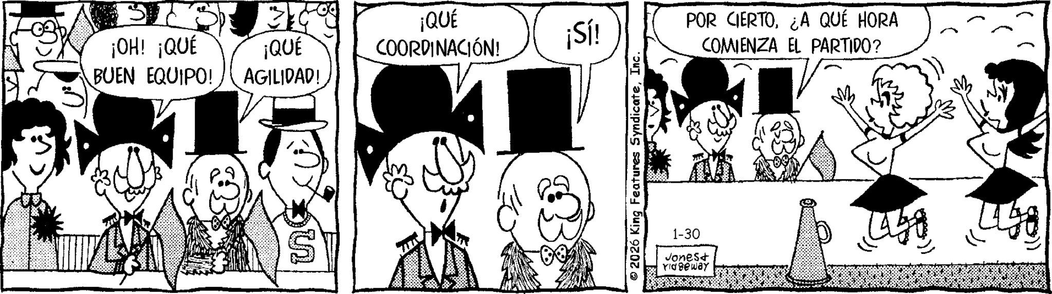 Publication OCR: ¡QUÉ ¡OH! ¡QUÉ BUEN EQUIPO! ¡QUÉ AGILIDAD! COORDINACIÓN! ¡Sí! ?? 2026 King Features SyndicateInc. 1-30 Jones< Yidgeway POR CIERTO¿A QUÉ HORA COMIENZA EL PARTIDO? ¡ QUÉ ¡ OH ! ¡ QUÉ BUEN EQUIPO ! ¡ QUÉ AGILIDAD ! COORDINACIÓN ! ¡ Sí ! ?? 2026 King Features SyndicateInc. 1-30 Jones < Yidgeway POR CIERTO¿ A QUÉ HORA COMIENZA EL PARTIDO ?
