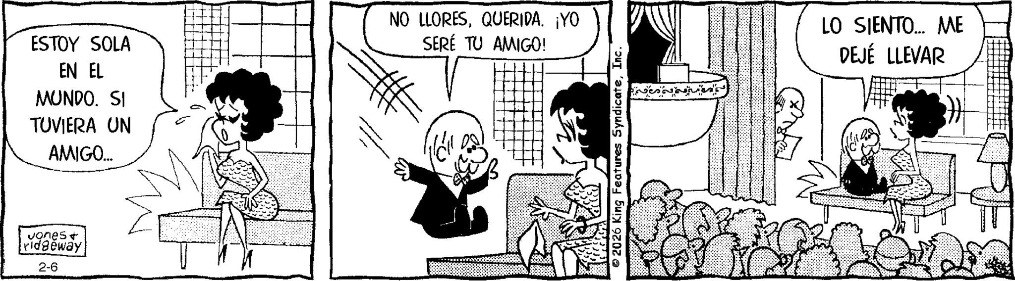 Comic book OCR: ESTOY SOLA EN EL MUNDO. SI TUVIERA UN AMIGO... NO LLORESQUERIDA. ¡YO SERÉ TU AMIGO! Jones + ridgeway 2-6 © 2026 King Features SyndicateInc. LO SIENTO... ME DEJÉ LLEVAR ESTOY SOLA EN EL MUNDO . SI TUVIERA UN AMIGO ... NO LLORESQUERIDA . ¡ YO SERÉ TU AMIGO ! Jones + ridgeway 2-6 © 2026 King Features SyndicateInc. LO SIENTO ... ME DEJÉ LLEVAR