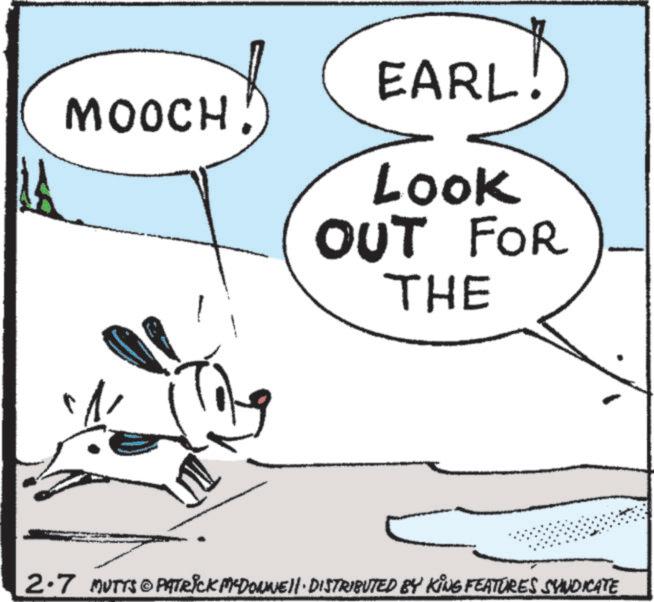 Animated cartoon OCR: MOOCH EARL Look OUT FOR THE 2.7 MUTTS PATRICK MYDONNE · DISTRIBUTED BY KING FEATURES SYNDICATE MOOCH EARL Look OUT FOR THE 2.7 MUTTS PATRICK MYDONNE · DISTRIBUTED BY KING FEATURES SYNDICATE